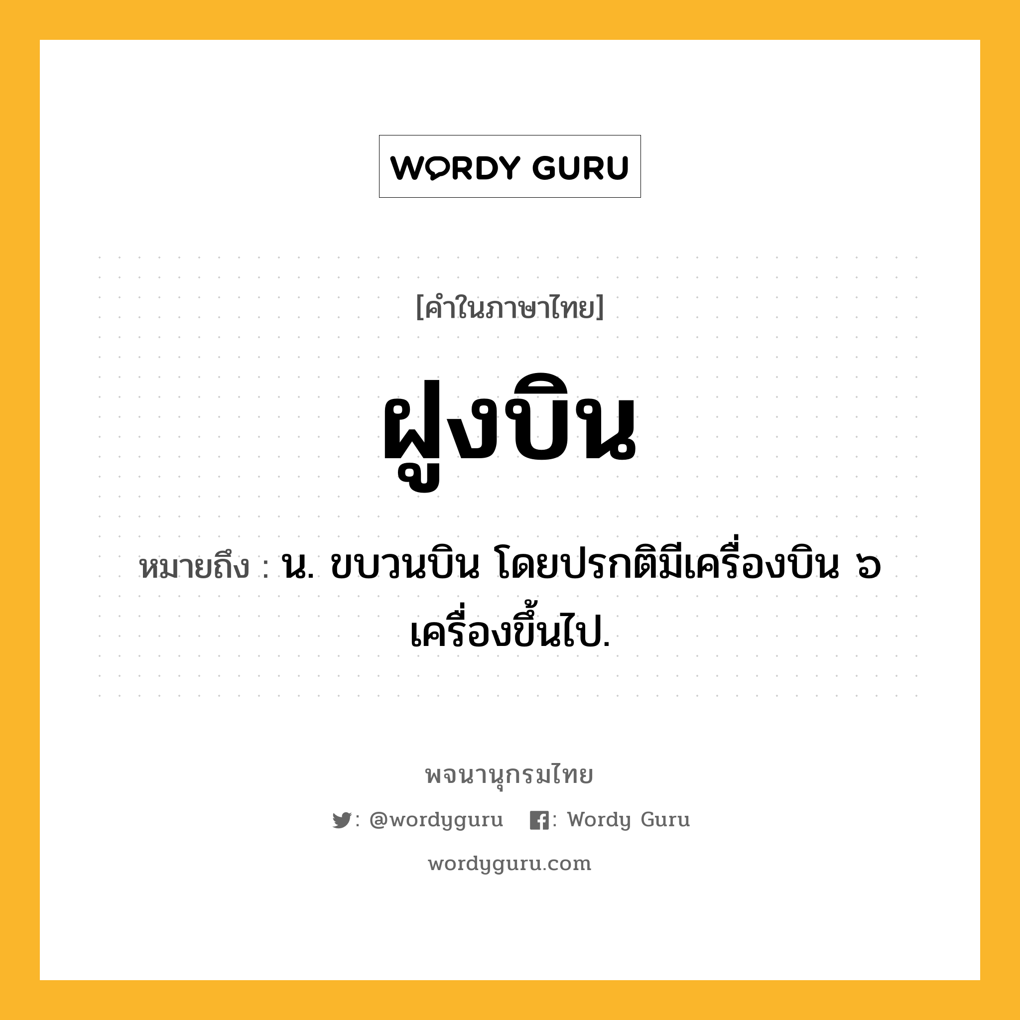 ฝูงบิน ความหมาย หมายถึงอะไร?, คำในภาษาไทย ฝูงบิน หมายถึง น. ขบวนบิน โดยปรกติมีเครื่องบิน ๖ เครื่องขึ้นไป.