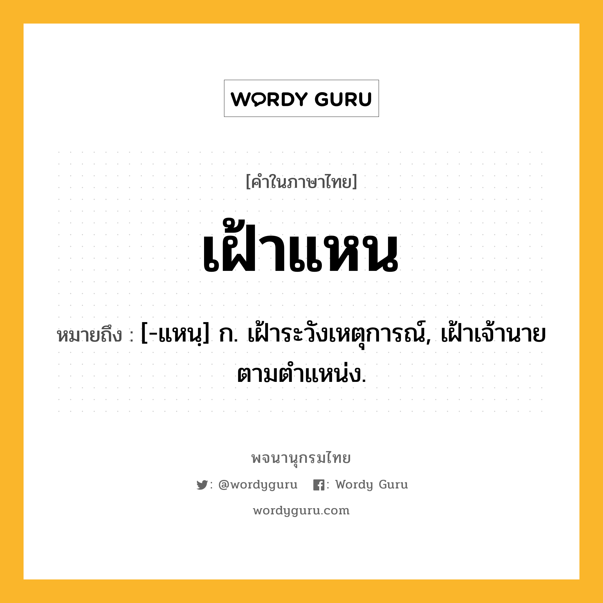 เฝ้าแหน ความหมาย หมายถึงอะไร?, คำในภาษาไทย เฝ้าแหน หมายถึง [-แหนฺ] ก. เฝ้าระวังเหตุการณ์, เฝ้าเจ้านายตามตําแหน่ง.