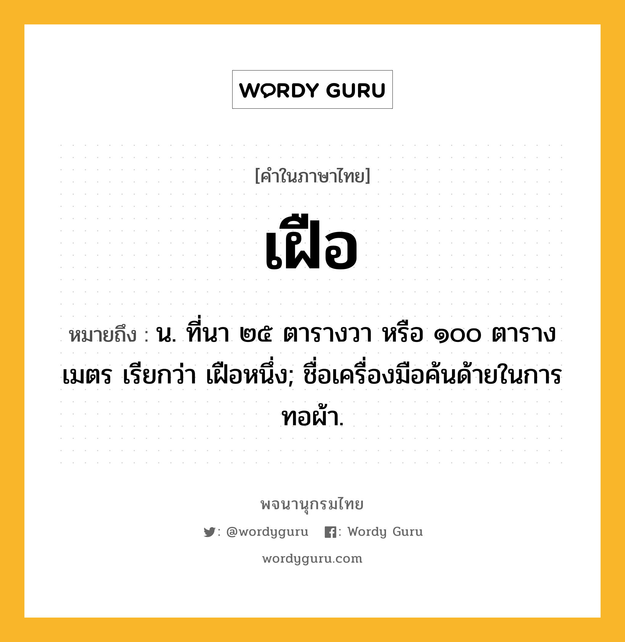 เฝือ ความหมาย หมายถึงอะไร?, คำในภาษาไทย เฝือ หมายถึง น. ที่นา ๒๕ ตารางวา หรือ ๑๐๐ ตารางเมตร เรียกว่า เฝือหนึ่ง; ชื่อเครื่องมือค้นด้ายในการทอผ้า.