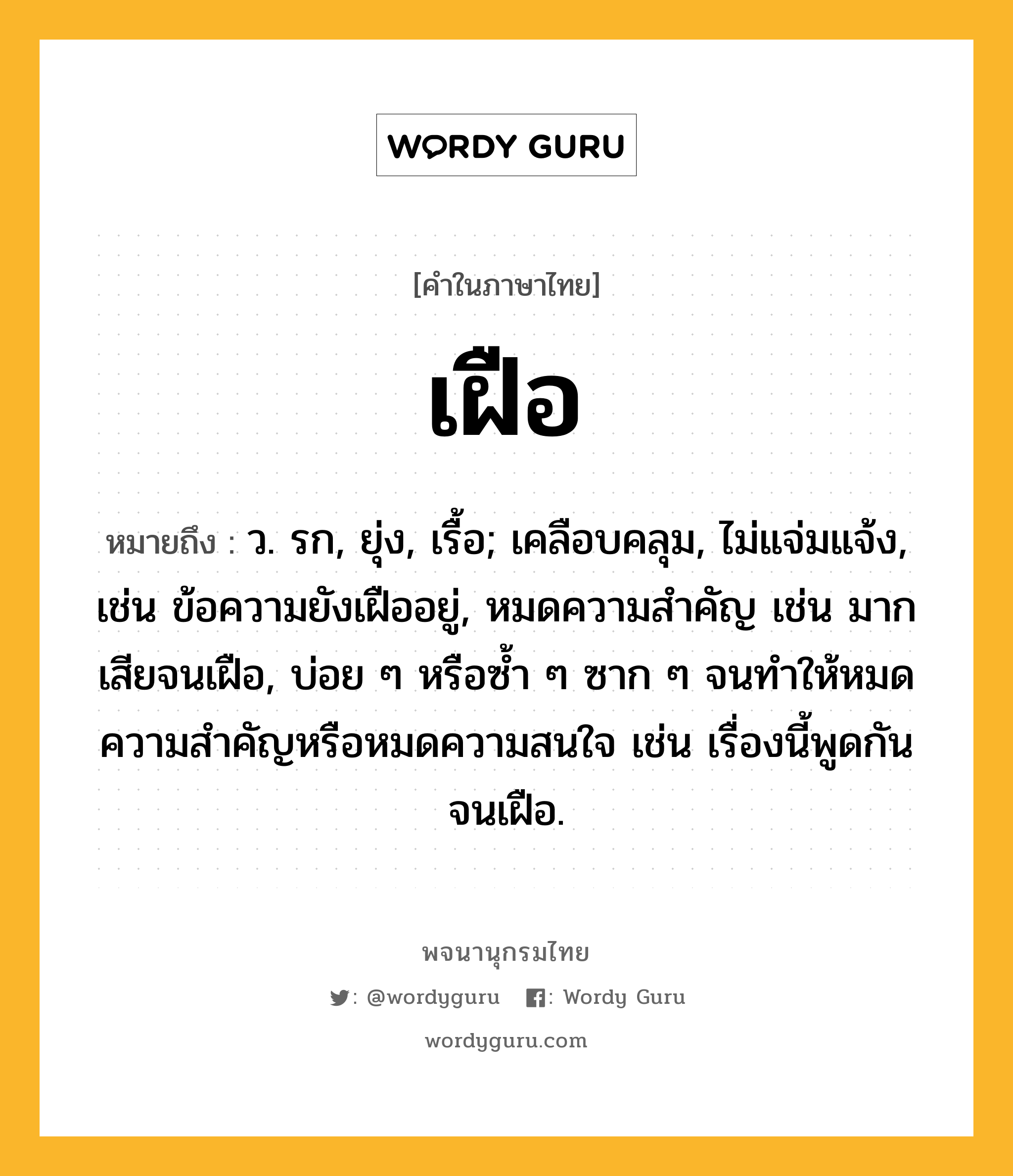 เฝือ ความหมาย หมายถึงอะไร?, คำในภาษาไทย เฝือ หมายถึง ว. รก, ยุ่ง, เรื้อ; เคลือบคลุม, ไม่แจ่มแจ้ง, เช่น ข้อความยังเฝืออยู่, หมดความสำคัญ เช่น มากเสียจนเฝือ, บ่อย ๆ หรือซ้ำ ๆ ซาก ๆ จนทำให้หมดความสำคัญหรือหมดความสนใจ เช่น เรื่องนี้พูดกันจนเฝือ.