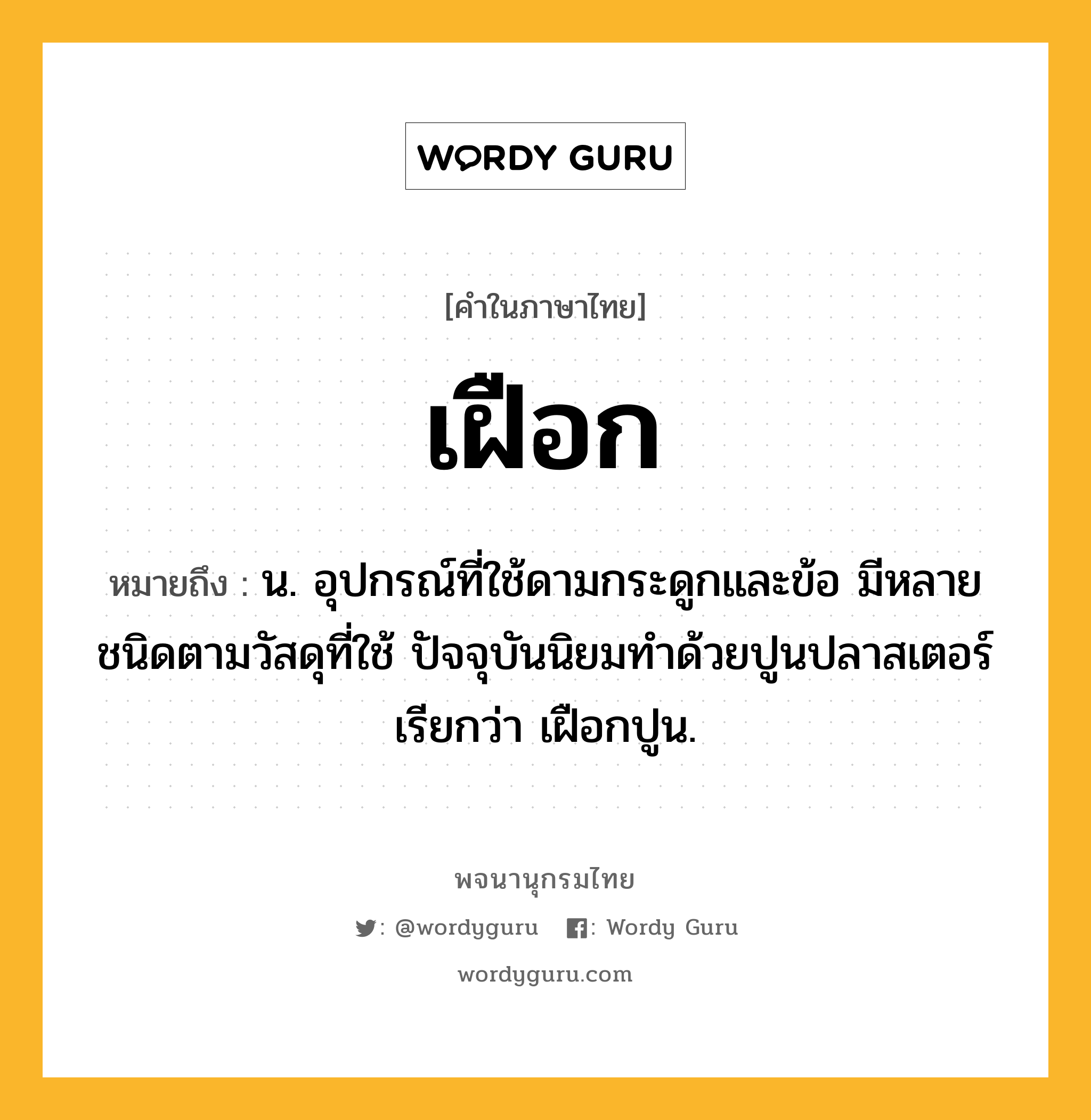 เฝือก ความหมาย หมายถึงอะไร?, คำในภาษาไทย เฝือก หมายถึง น. อุปกรณ์ที่ใช้ดามกระดูกและข้อ มีหลายชนิดตามวัสดุที่ใช้ ปัจจุบันนิยมทําด้วยปูนปลาสเตอร์ เรียกว่า เฝือกปูน.