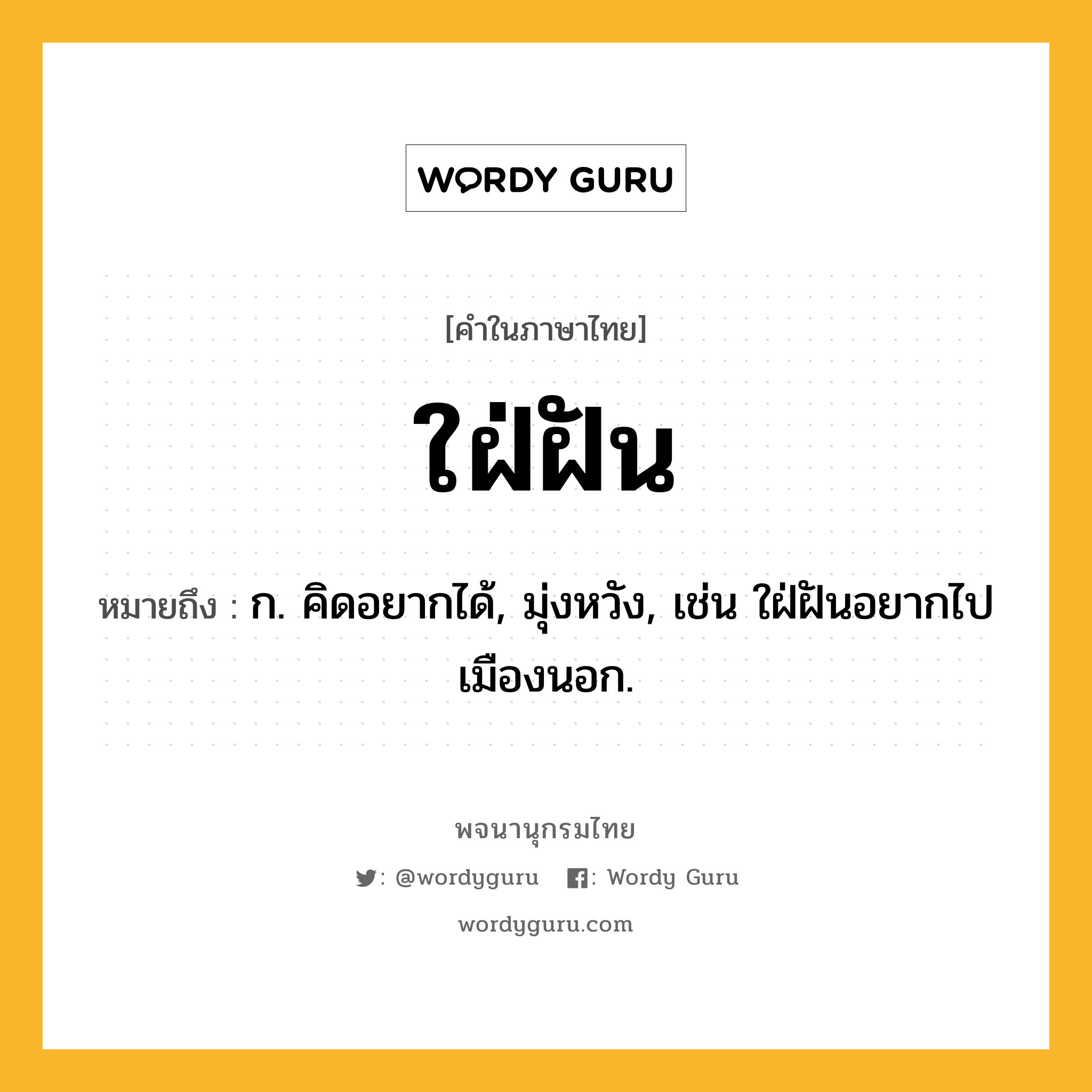 ใฝ่ฝัน ความหมาย หมายถึงอะไร?, คำในภาษาไทย ใฝ่ฝัน หมายถึง ก. คิดอยากได้, มุ่งหวัง, เช่น ใฝ่ฝันอยากไปเมืองนอก.