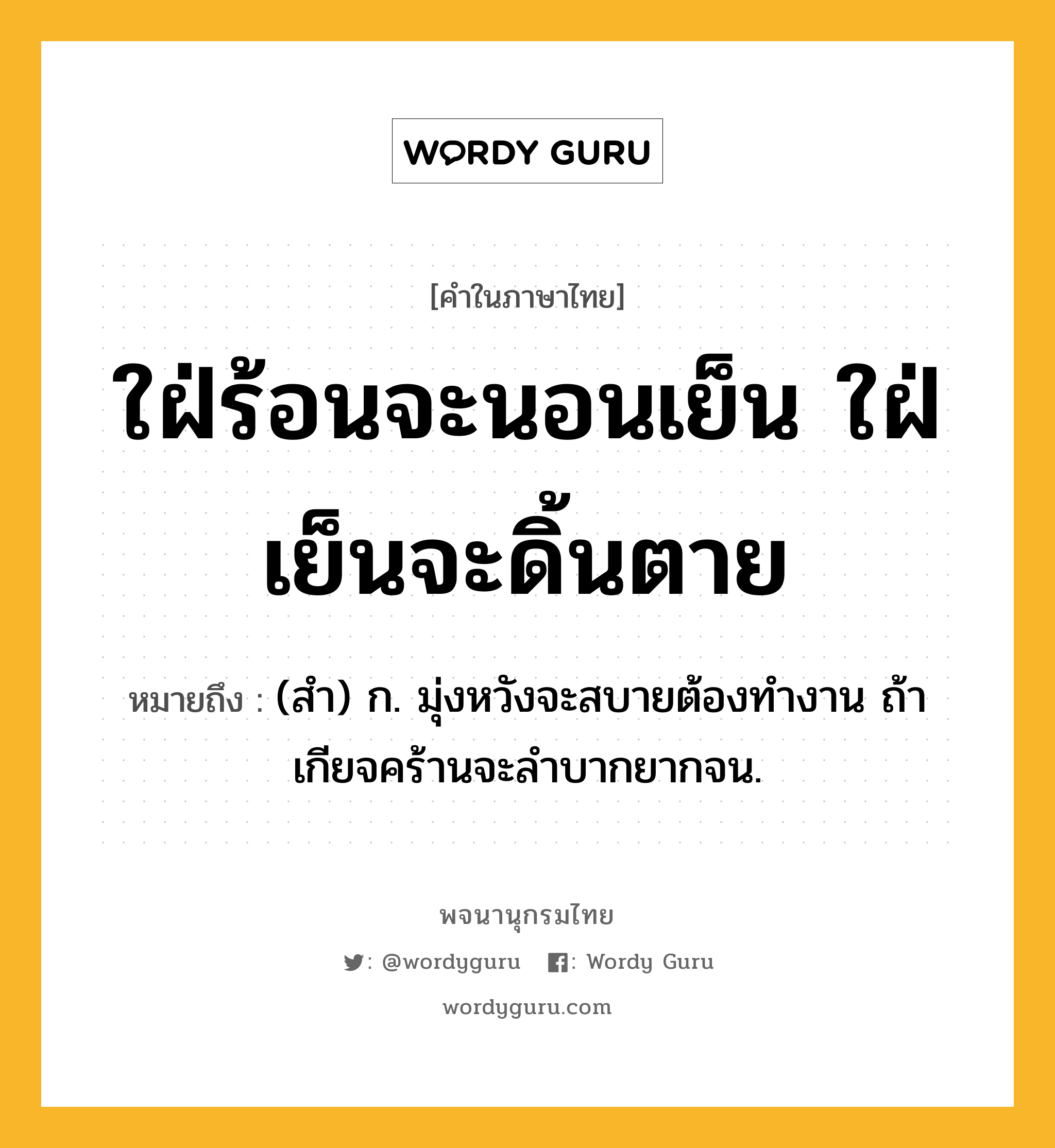 ใฝ่ร้อนจะนอนเย็น ใฝ่เย็นจะดิ้นตาย ความหมาย หมายถึงอะไร?, คำในภาษาไทย ใฝ่ร้อนจะนอนเย็น ใฝ่เย็นจะดิ้นตาย หมายถึง (สํา) ก. มุ่งหวังจะสบายต้องทํางาน ถ้าเกียจคร้านจะลําบากยากจน.