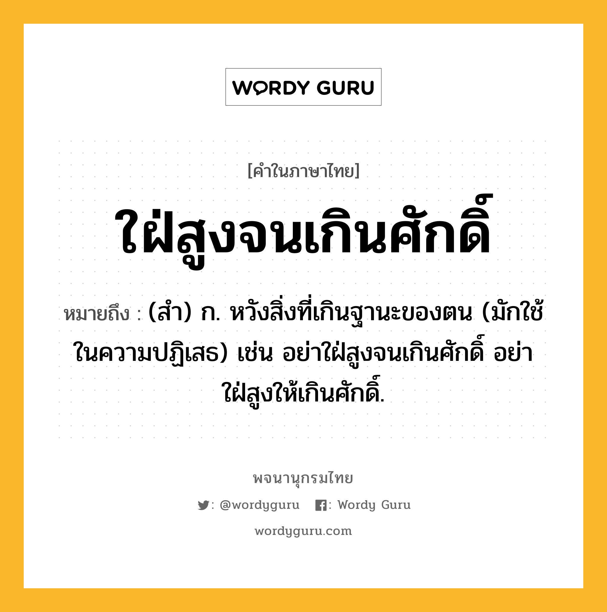 ใฝ่สูงจนเกินศักดิ์ ความหมาย หมายถึงอะไร?, คำในภาษาไทย ใฝ่สูงจนเกินศักดิ์ หมายถึง (สํา) ก. หวังสิ่งที่เกินฐานะของตน (มักใช้ในความปฏิเสธ) เช่น อย่าใฝ่สูงจนเกินศักดิ์ อย่าใฝ่สูงให้เกินศักดิ์.