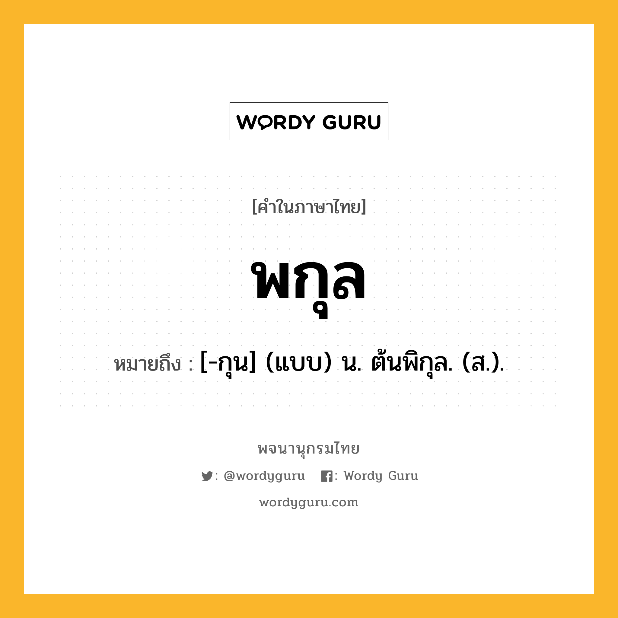 พกุล ความหมาย หมายถึงอะไร?, คำในภาษาไทย พกุล หมายถึง [-กุน] (แบบ) น. ต้นพิกุล. (ส.).