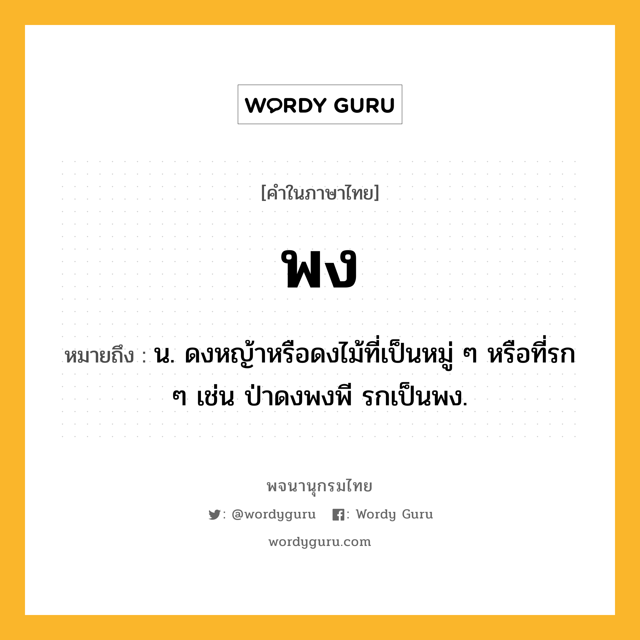 พง ความหมาย หมายถึงอะไร?, คำในภาษาไทย พง หมายถึง น. ดงหญ้าหรือดงไม้ที่เป็นหมู่ ๆ หรือที่รก ๆ เช่น ป่าดงพงพี รกเป็นพง.