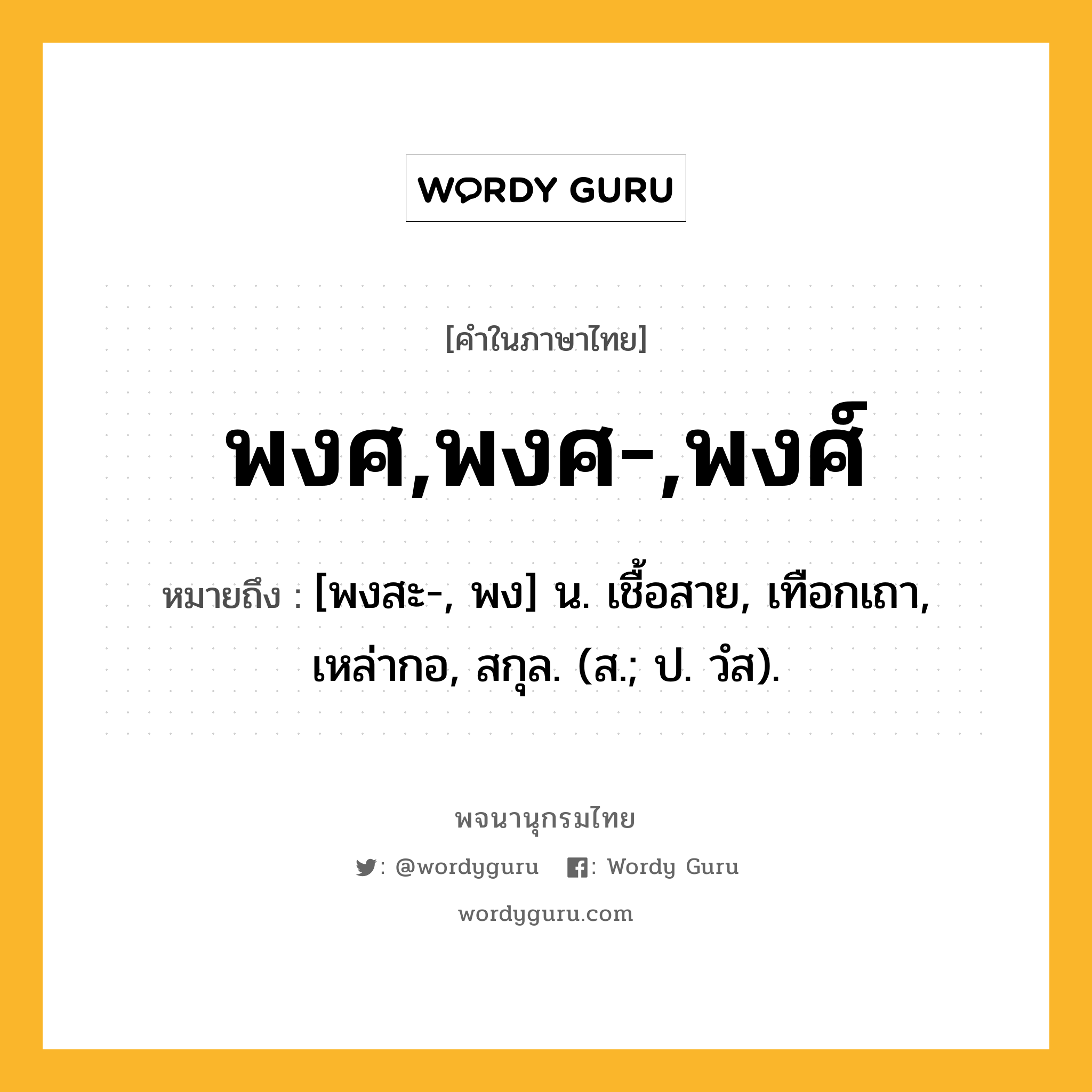 พงศ,พงศ-,พงศ์ ความหมาย หมายถึงอะไร?, คำในภาษาไทย พงศ,พงศ-,พงศ์ หมายถึง [พงสะ-, พง] น. เชื้อสาย, เทือกเถา, เหล่ากอ, สกุล. (ส.; ป. วํส).