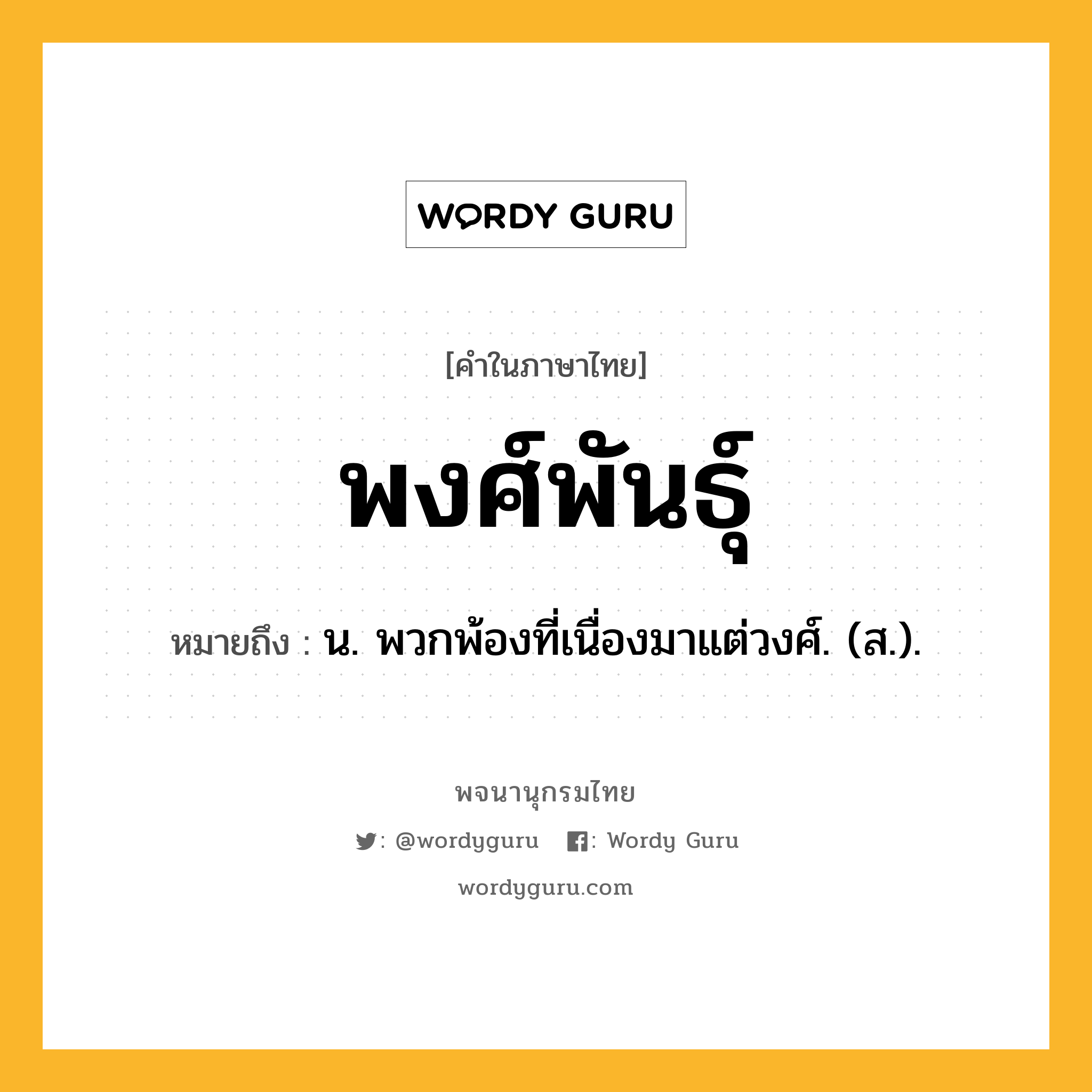 พงศ์พันธุ์ ความหมาย หมายถึงอะไร?, คำในภาษาไทย พงศ์พันธุ์ หมายถึง น. พวกพ้องที่เนื่องมาแต่วงศ์. (ส.).