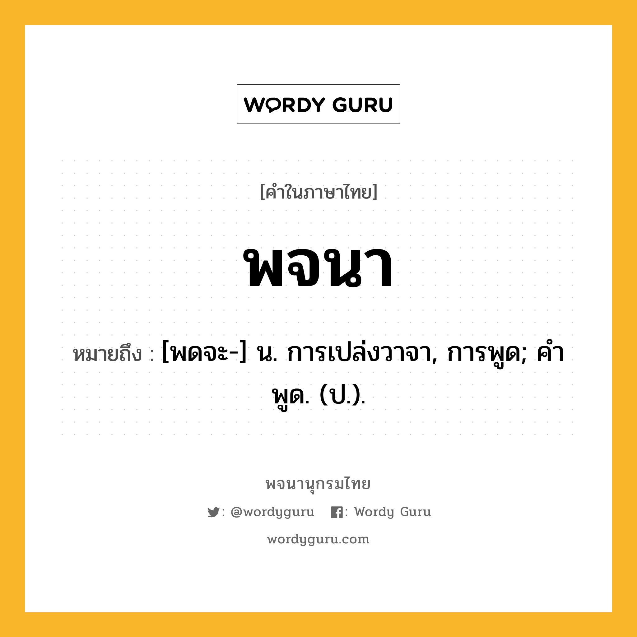 พจนา ความหมาย หมายถึงอะไร?, คำในภาษาไทย พจนา หมายถึง [พดจะ-] น. การเปล่งวาจา, การพูด; คําพูด. (ป.).