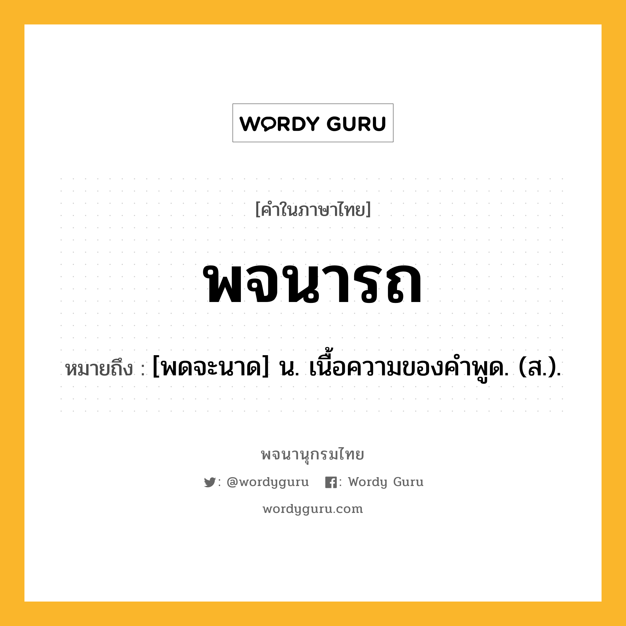 พจนารถ ความหมาย หมายถึงอะไร?, คำในภาษาไทย พจนารถ หมายถึง [พดจะนาด] น. เนื้อความของคําพูด. (ส.).