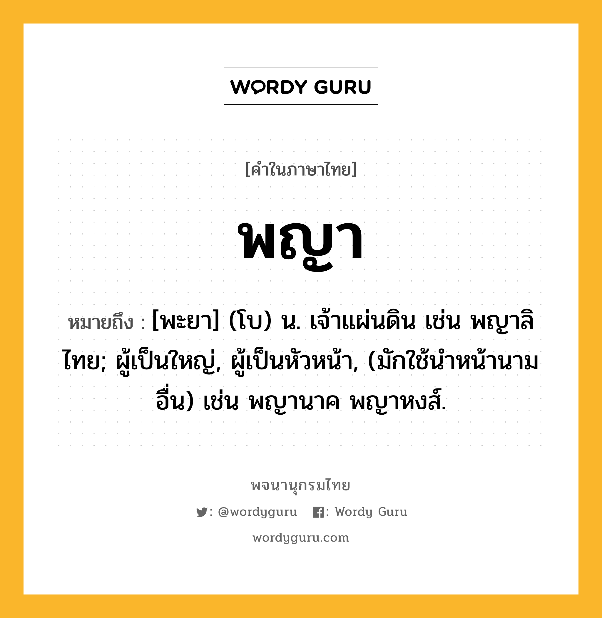 พญา ความหมาย หมายถึงอะไร?, คำในภาษาไทย พญา หมายถึง [พะยา] (โบ) น. เจ้าแผ่นดิน เช่น พญาลิไทย; ผู้เป็นใหญ่, ผู้เป็นหัวหน้า, (มักใช้นําหน้านามอื่น) เช่น พญานาค พญาหงส์.