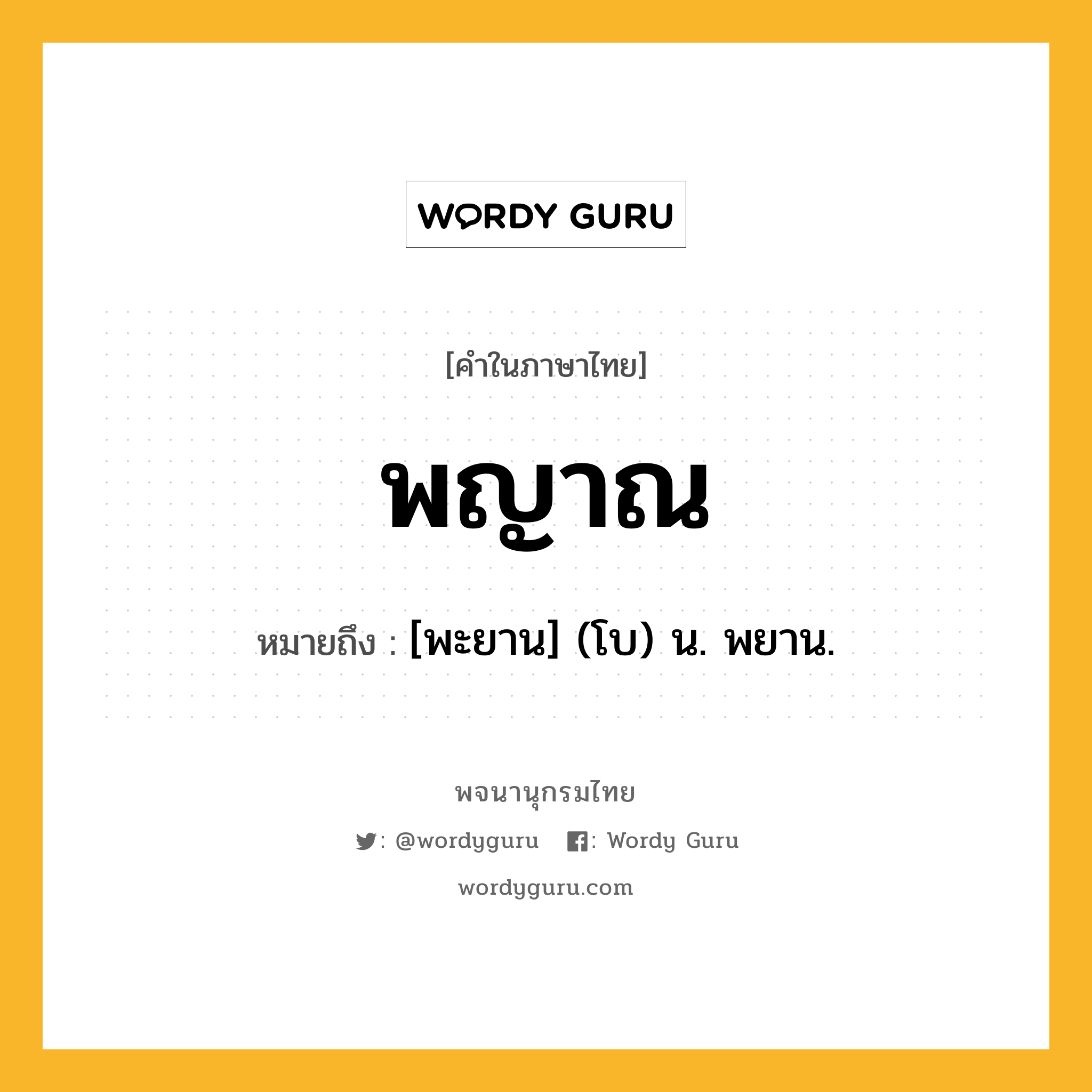 พญาณ ความหมาย หมายถึงอะไร?, คำในภาษาไทย พญาณ หมายถึง [พะยาน] (โบ) น. พยาน.