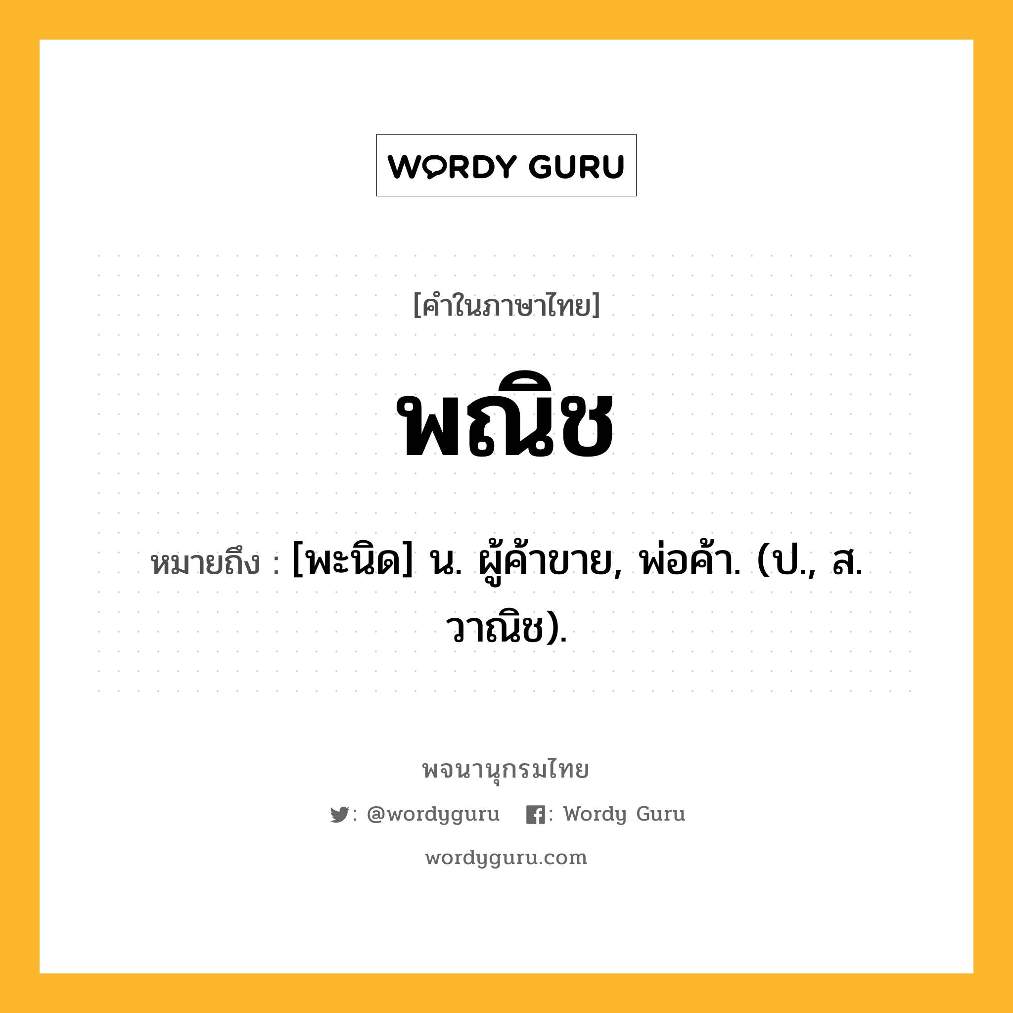 พณิช ความหมาย หมายถึงอะไร?, คำในภาษาไทย พณิช หมายถึง [พะนิด] น. ผู้ค้าขาย, พ่อค้า. (ป., ส. วาณิช).