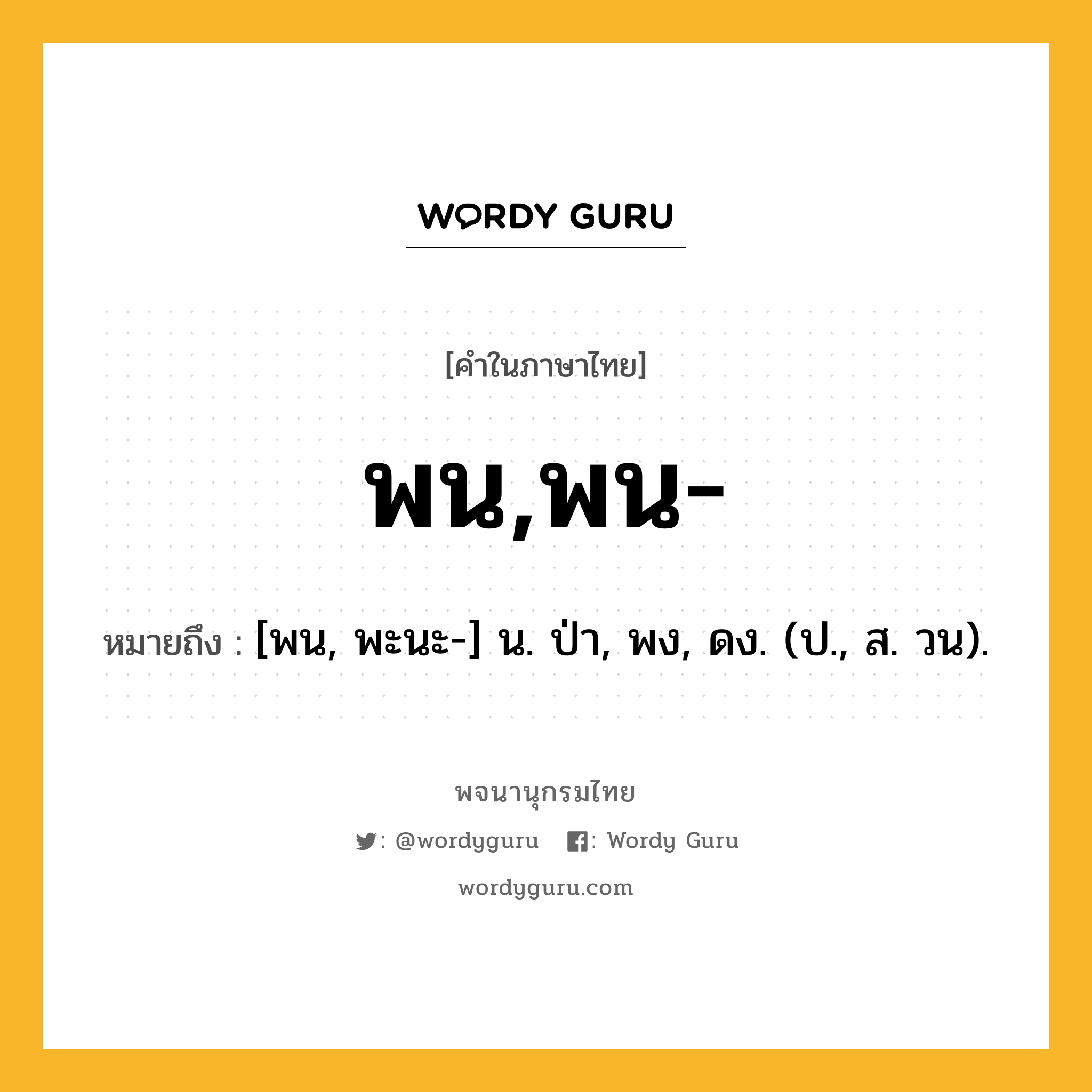 พน,พน- ความหมาย หมายถึงอะไร?, คำในภาษาไทย พน,พน- หมายถึง [พน, พะนะ-] น. ป่า, พง, ดง. (ป., ส. วน).