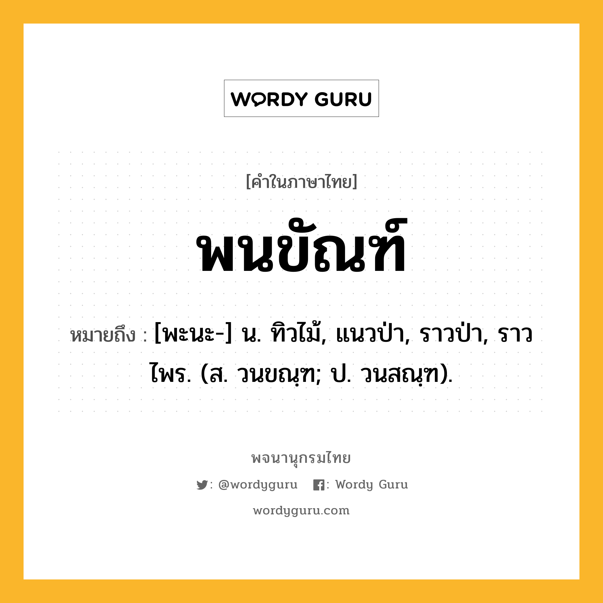 พนขัณฑ์ ความหมาย หมายถึงอะไร?, คำในภาษาไทย พนขัณฑ์ หมายถึง [พะนะ-] น. ทิวไม้, แนวป่า, ราวป่า, ราวไพร. (ส. วนขณฺฑ; ป. วนสณฺฑ).