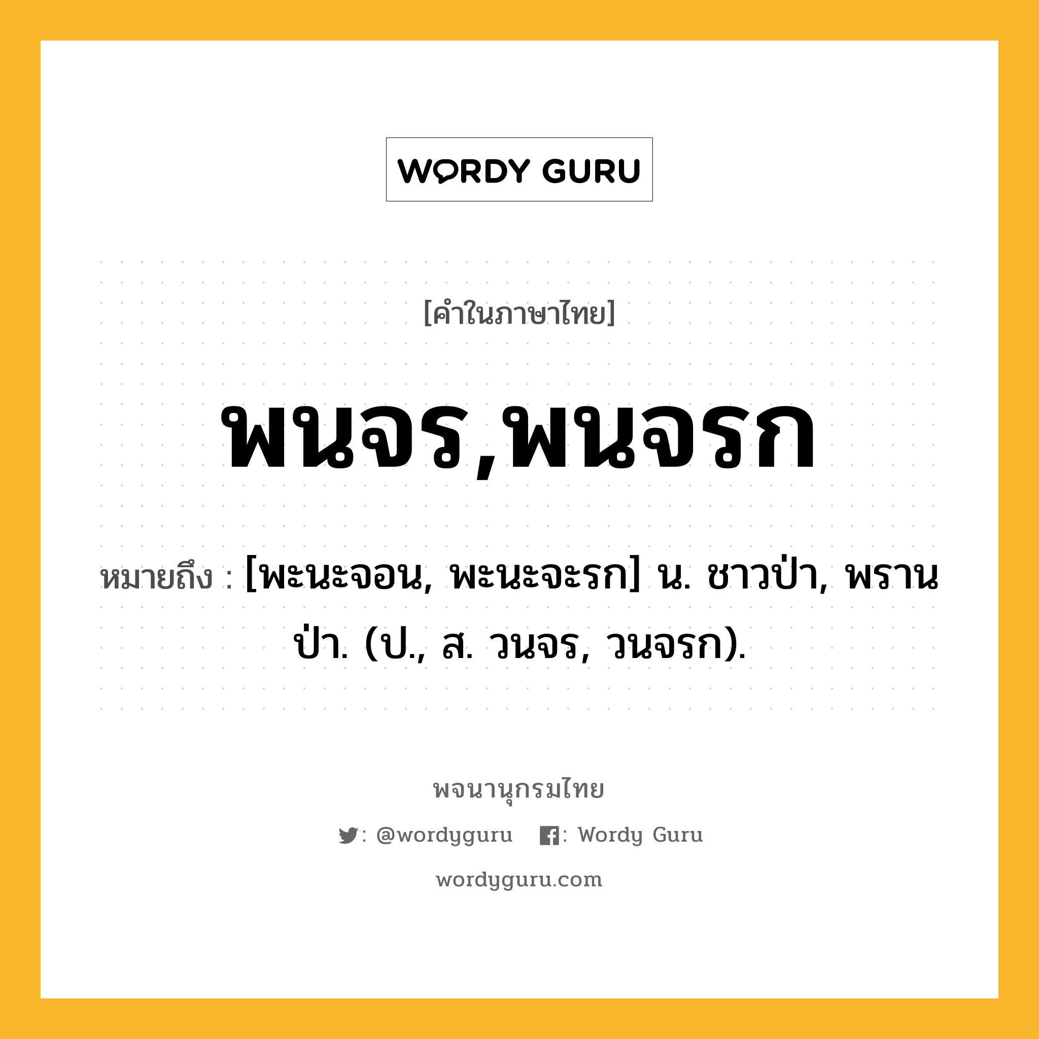 พนจร,พนจรก ความหมาย หมายถึงอะไร?, คำในภาษาไทย พนจร,พนจรก หมายถึง [พะนะจอน, พะนะจะรก] น. ชาวป่า, พรานป่า. (ป., ส. วนจร, วนจรก).