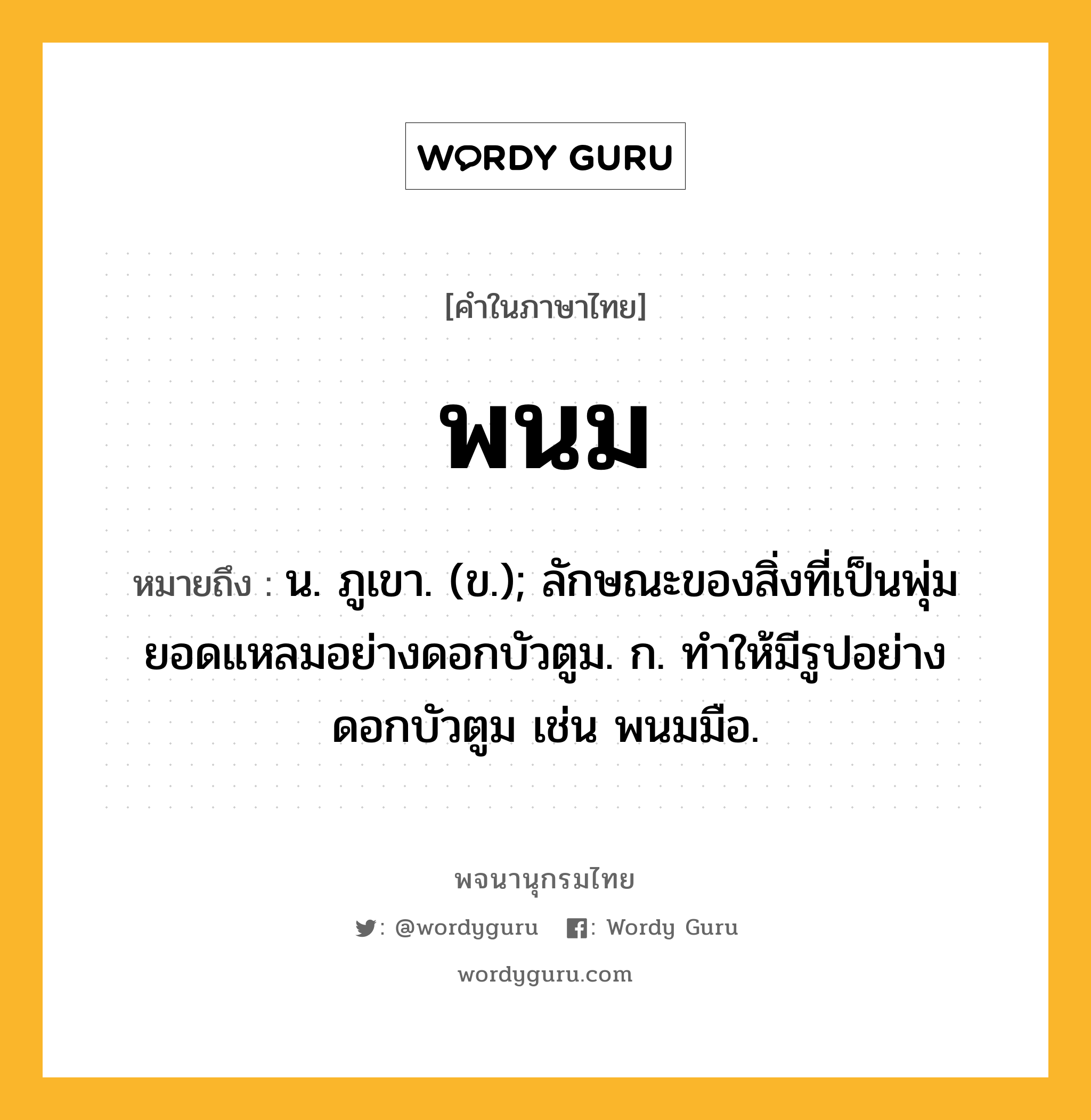 พนม ความหมาย หมายถึงอะไร?, คำในภาษาไทย พนม หมายถึง น. ภูเขา. (ข.); ลักษณะของสิ่งที่เป็นพุ่มยอดแหลมอย่างดอกบัวตูม. ก. ทําให้มีรูปอย่างดอกบัวตูม เช่น พนมมือ.