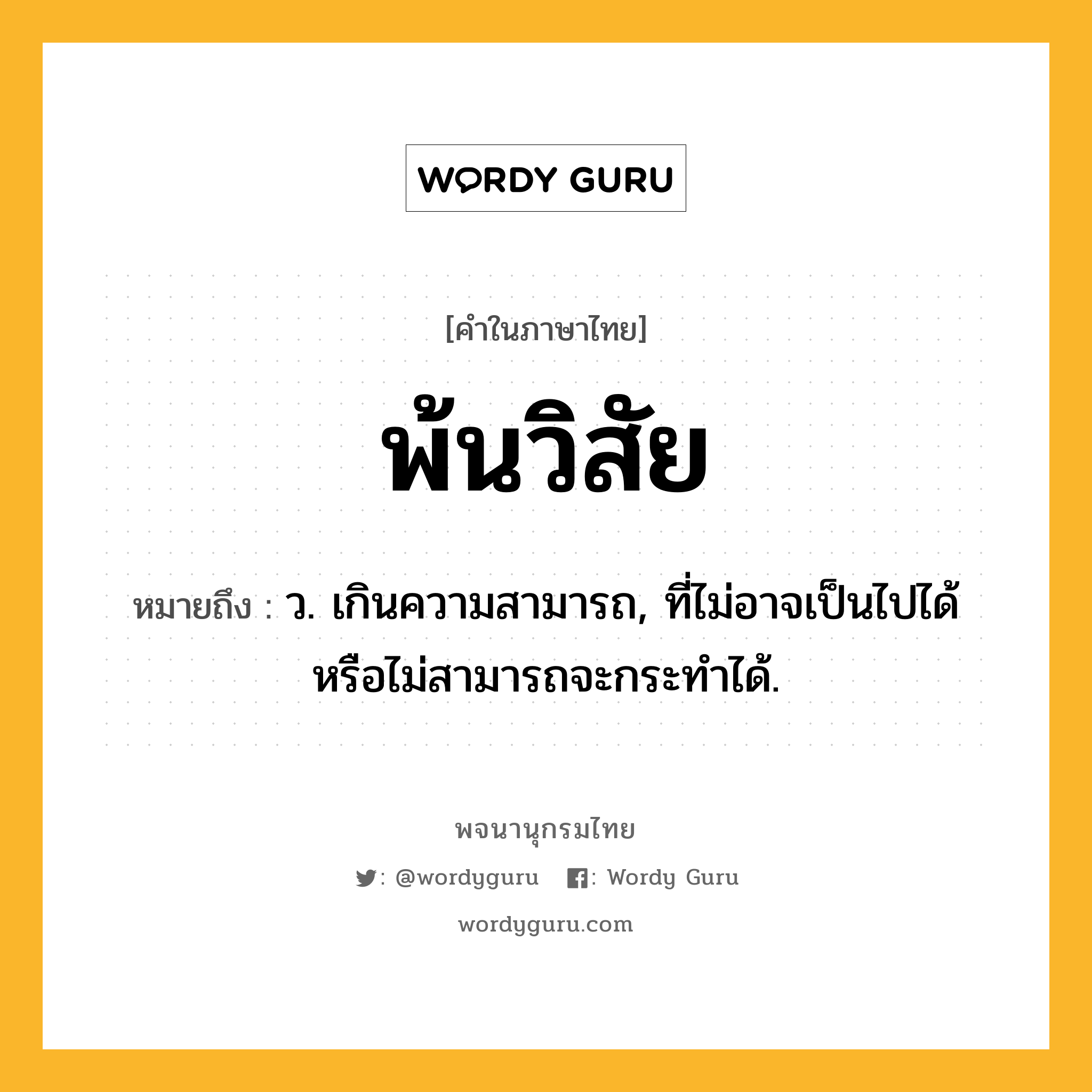 พ้นวิสัย ความหมาย หมายถึงอะไร?, คำในภาษาไทย พ้นวิสัย หมายถึง ว. เกินความสามารถ, ที่ไม่อาจเป็นไปได้หรือไม่สามารถจะกระทําได้.