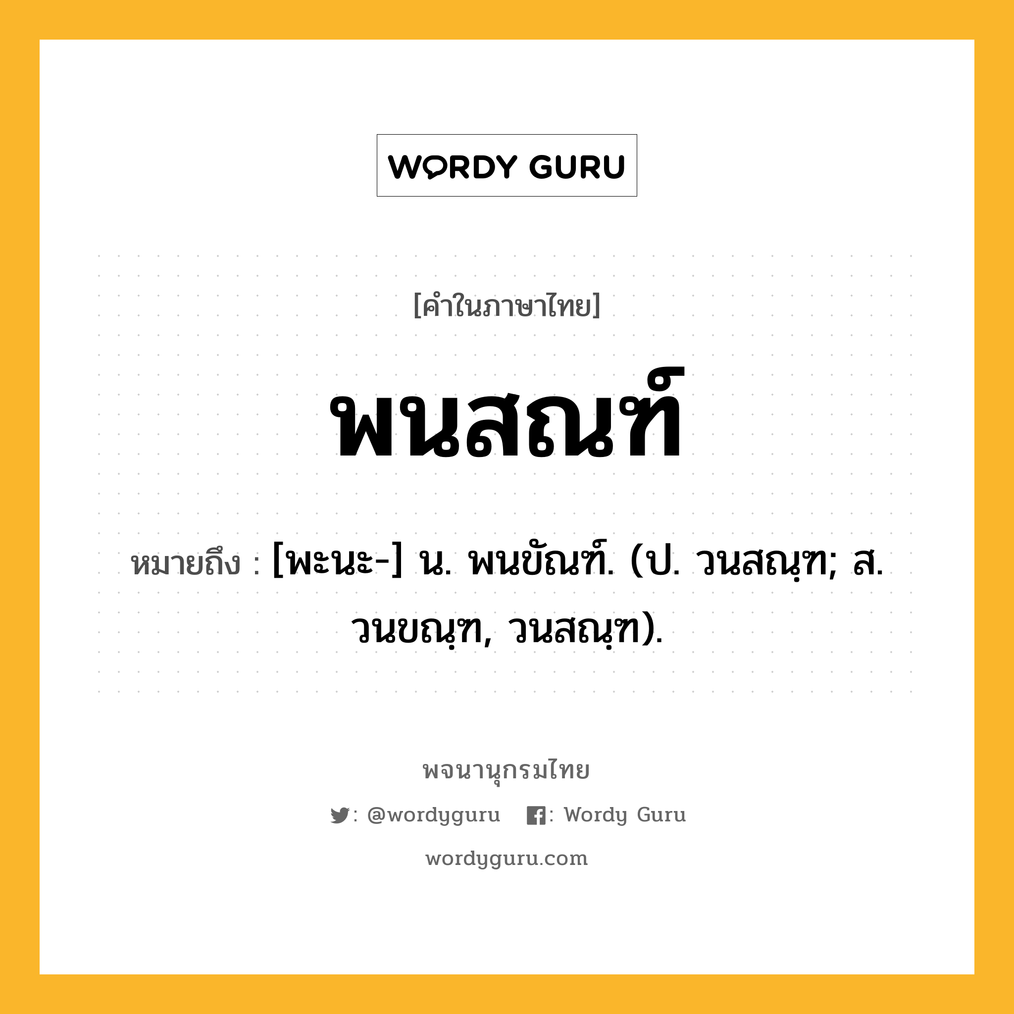 พนสณฑ์ ความหมาย หมายถึงอะไร?, คำในภาษาไทย พนสณฑ์ หมายถึง [พะนะ-] น. พนขัณฑ์. (ป. วนสณฺฑ; ส. วนขณฺฑ, วนสณฺฑ).