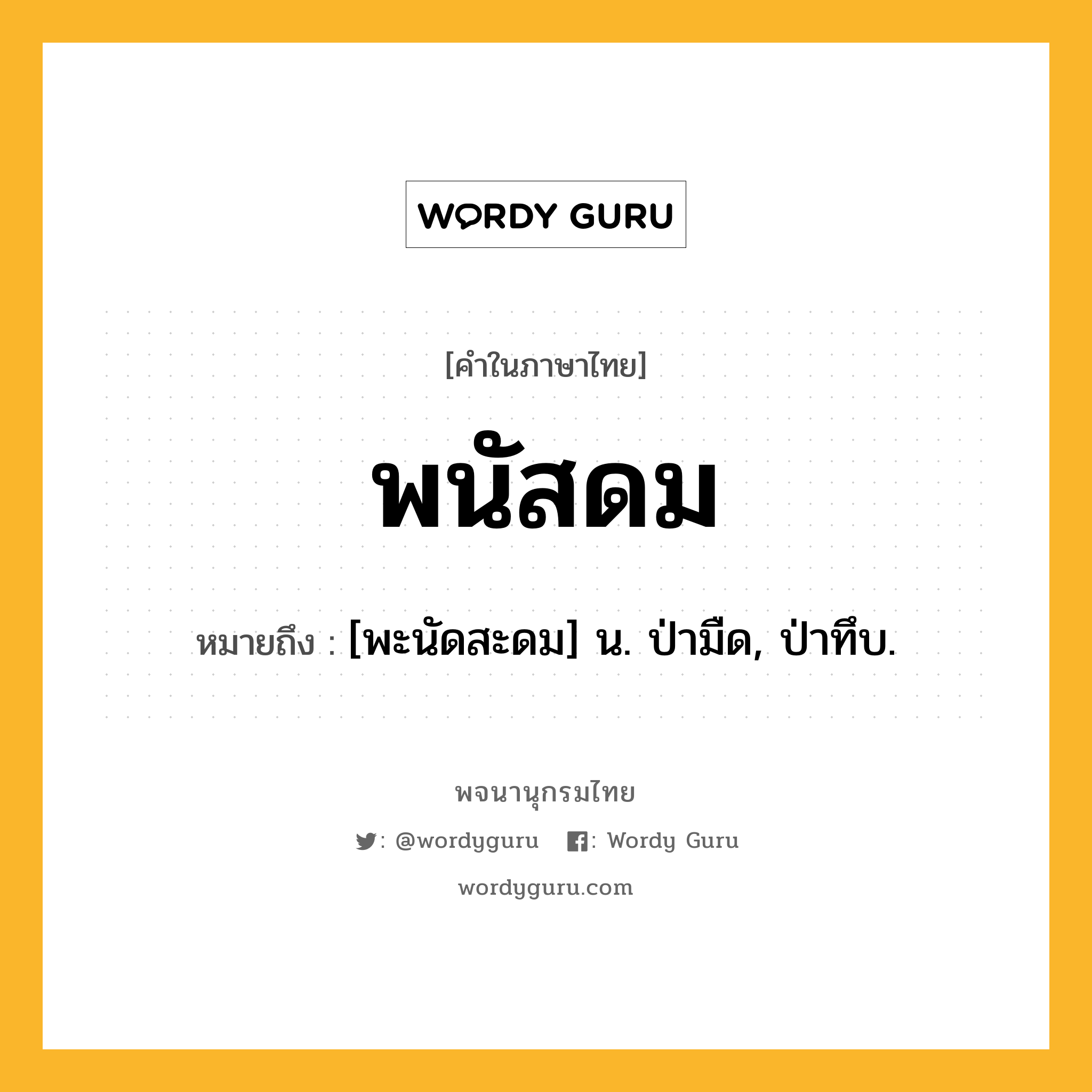 พนัสดม ความหมาย หมายถึงอะไร?, คำในภาษาไทย พนัสดม หมายถึง [พะนัดสะดม] น. ป่ามืด, ป่าทึบ.