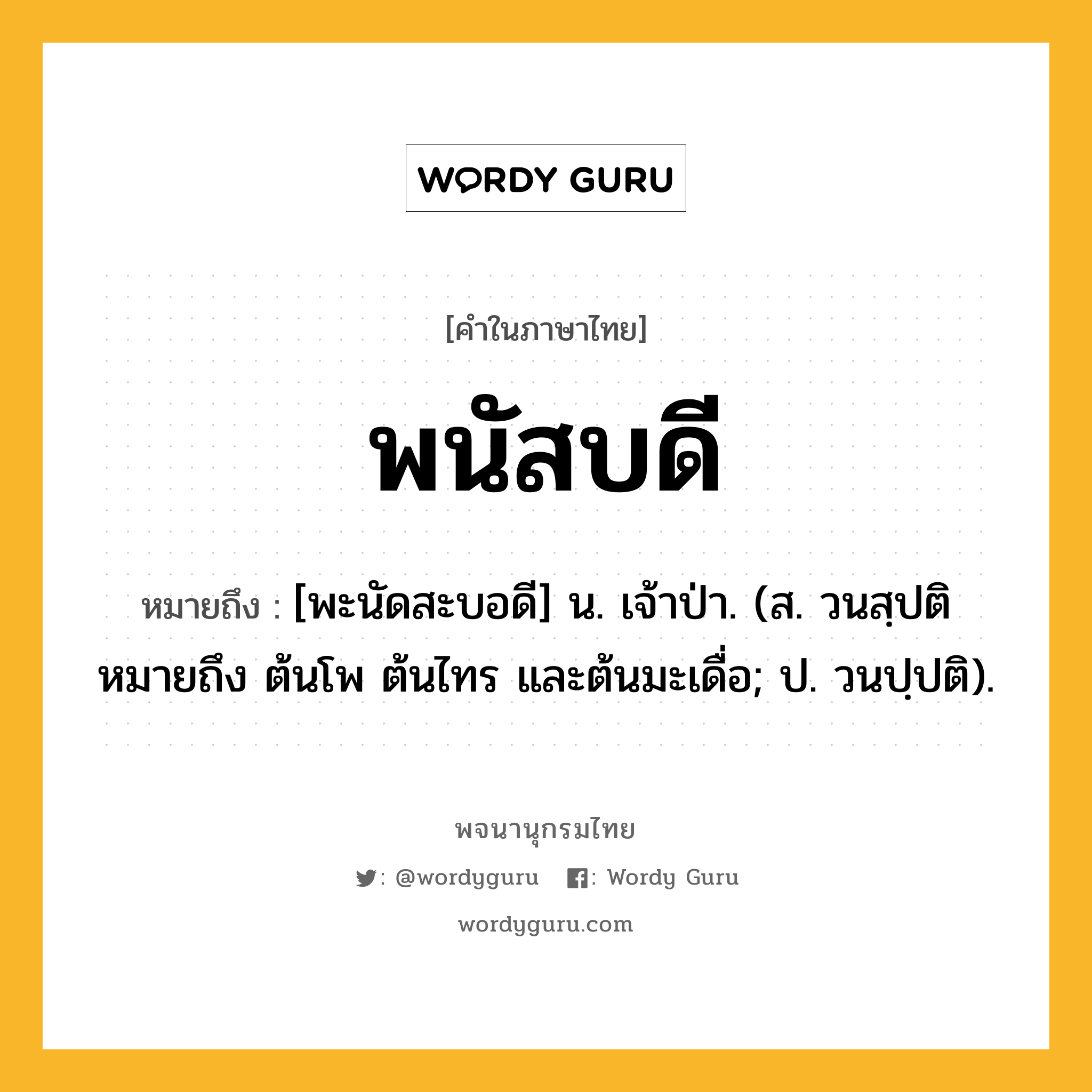 พนัสบดี ความหมาย หมายถึงอะไร?, คำในภาษาไทย พนัสบดี หมายถึง [พะนัดสะบอดี] น. เจ้าป่า. (ส. วนสฺปติ หมายถึง ต้นโพ ต้นไทร และต้นมะเดื่อ; ป. วนปฺปติ).