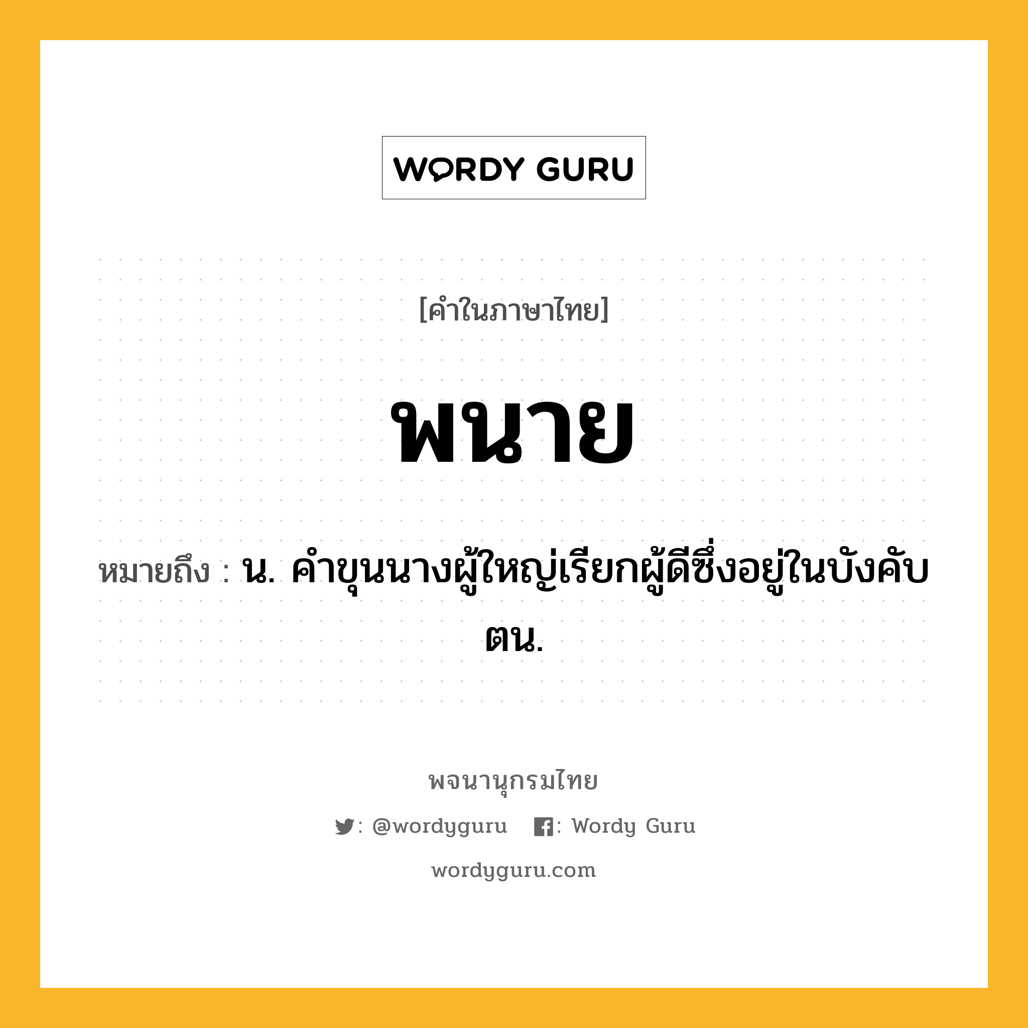 พนาย ความหมาย หมายถึงอะไร?, คำในภาษาไทย พนาย หมายถึง น. คําขุนนางผู้ใหญ่เรียกผู้ดีซึ่งอยู่ในบังคับตน.