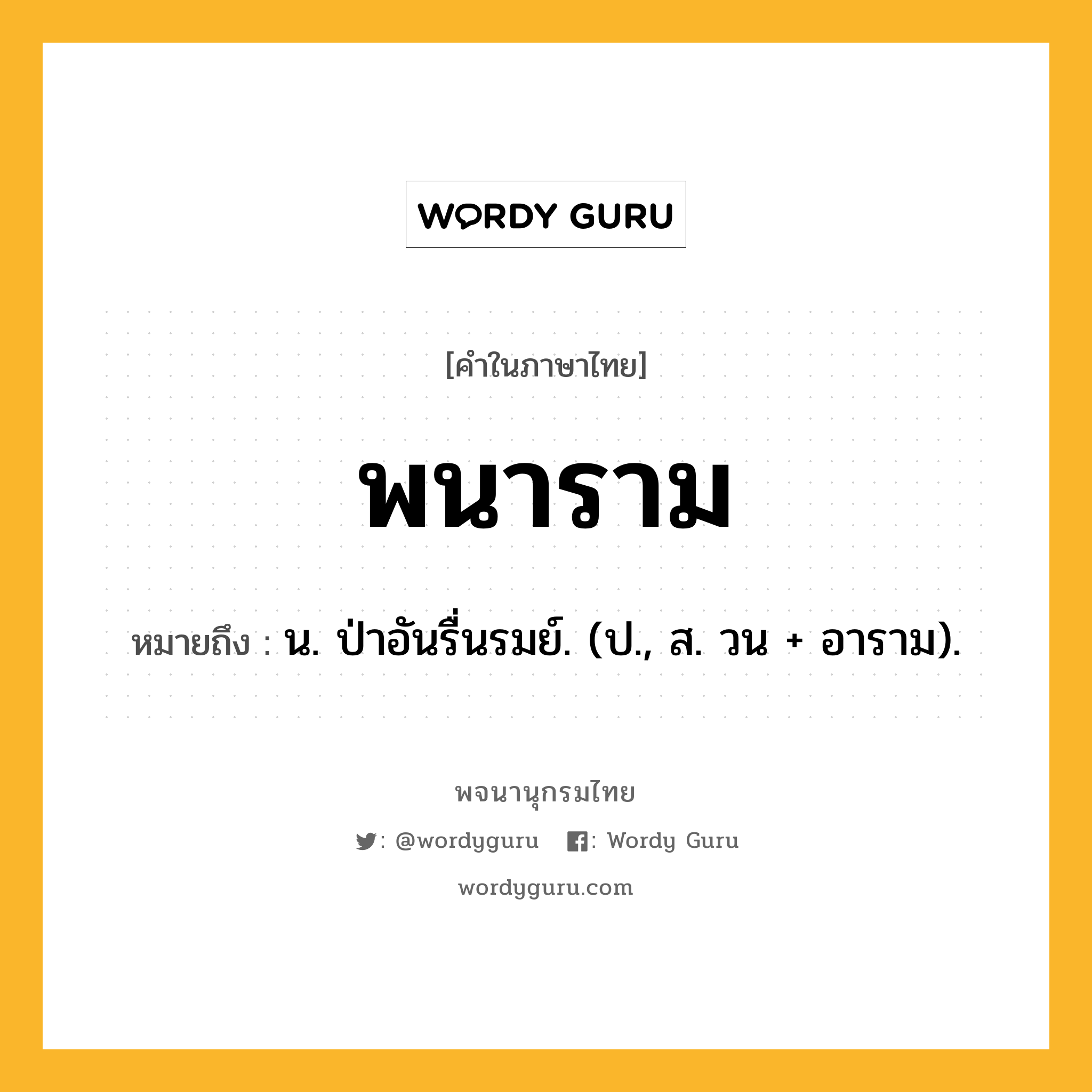 พนาราม ความหมาย หมายถึงอะไร?, คำในภาษาไทย พนาราม หมายถึง น. ป่าอันรื่นรมย์. (ป., ส. วน + อาราม).