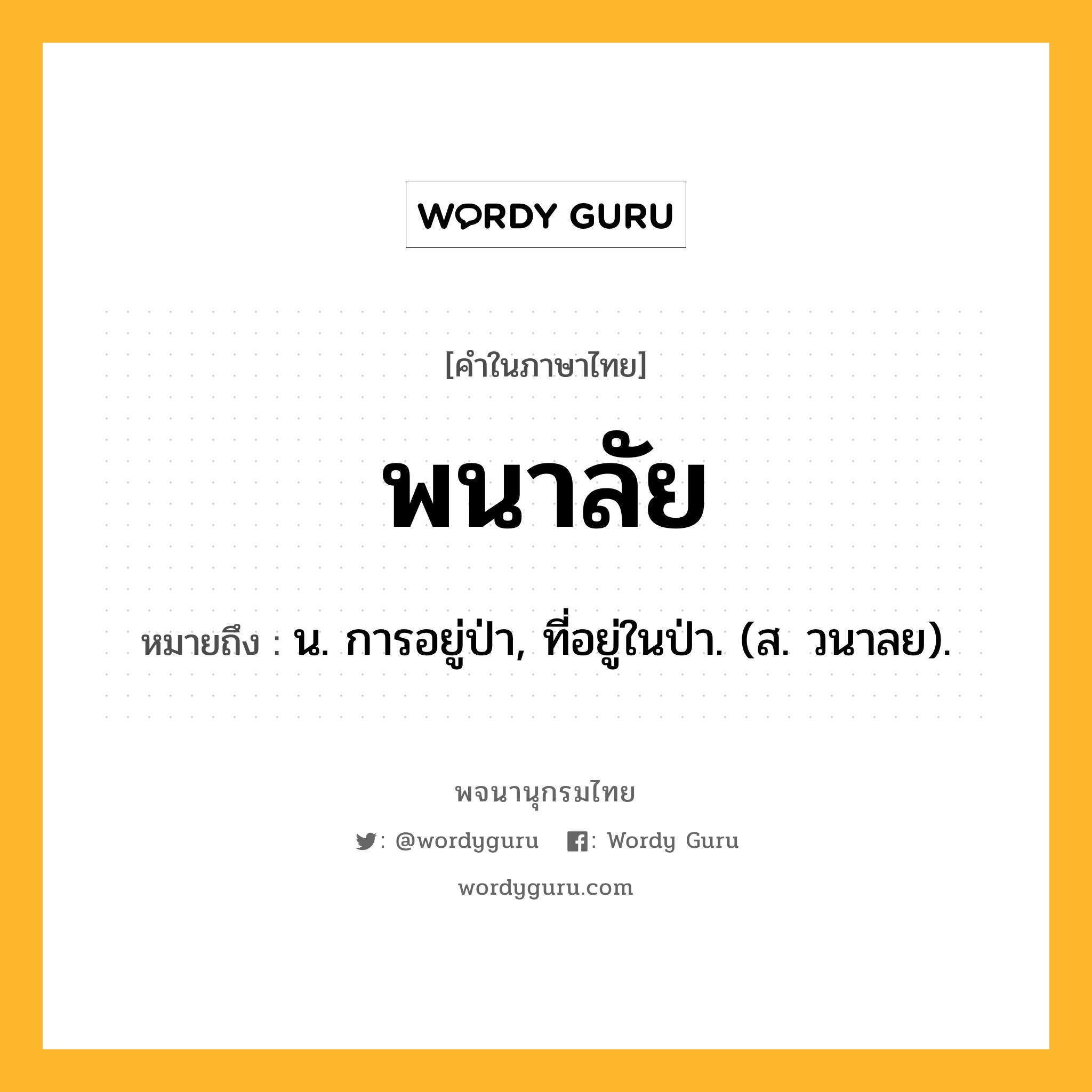 พนาลัย ความหมาย หมายถึงอะไร?, คำในภาษาไทย พนาลัย หมายถึง น. การอยู่ป่า, ที่อยู่ในป่า. (ส. วนาลย).