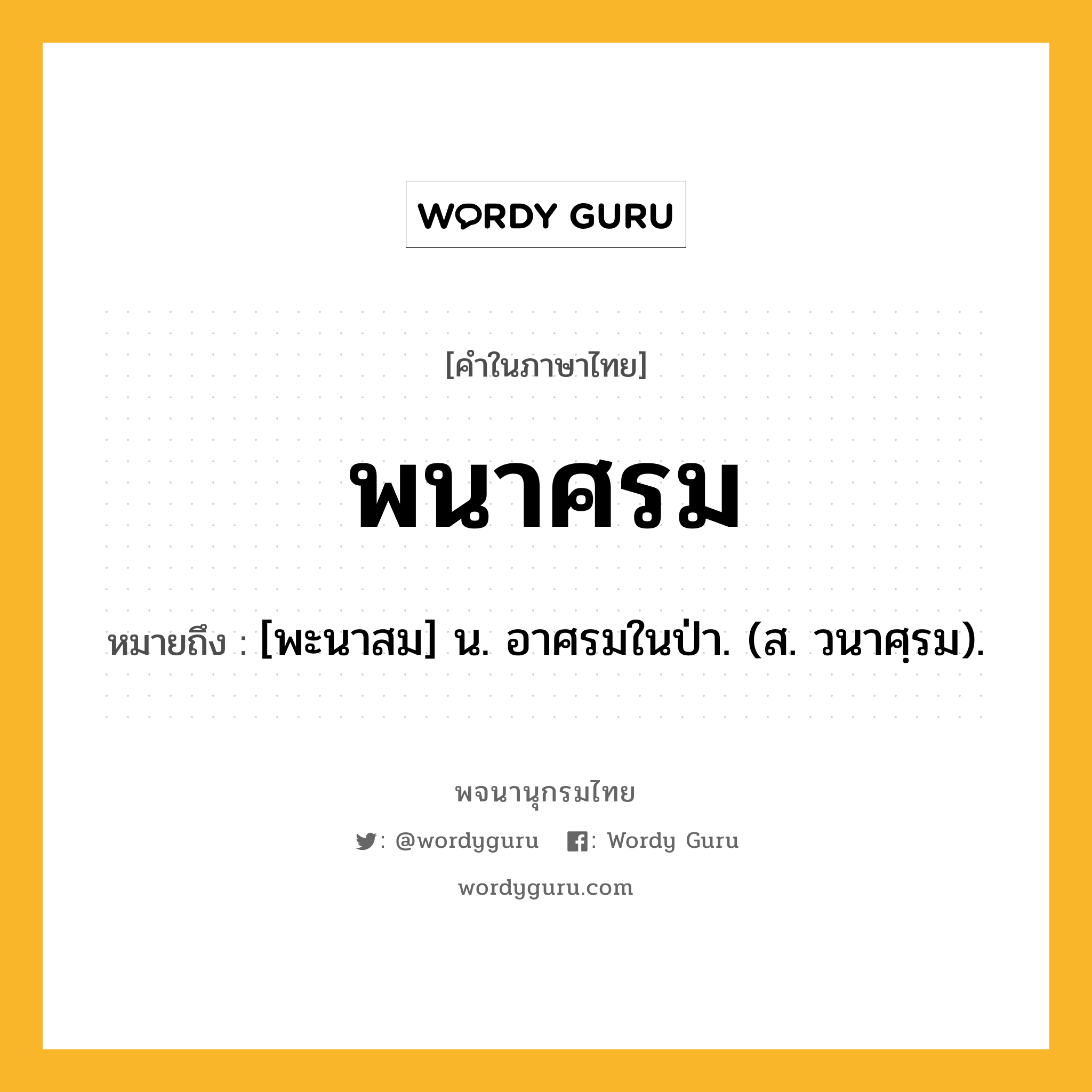 พนาศรม ความหมาย หมายถึงอะไร?, คำในภาษาไทย พนาศรม หมายถึง [พะนาสม] น. อาศรมในป่า. (ส. วนาศฺรม).