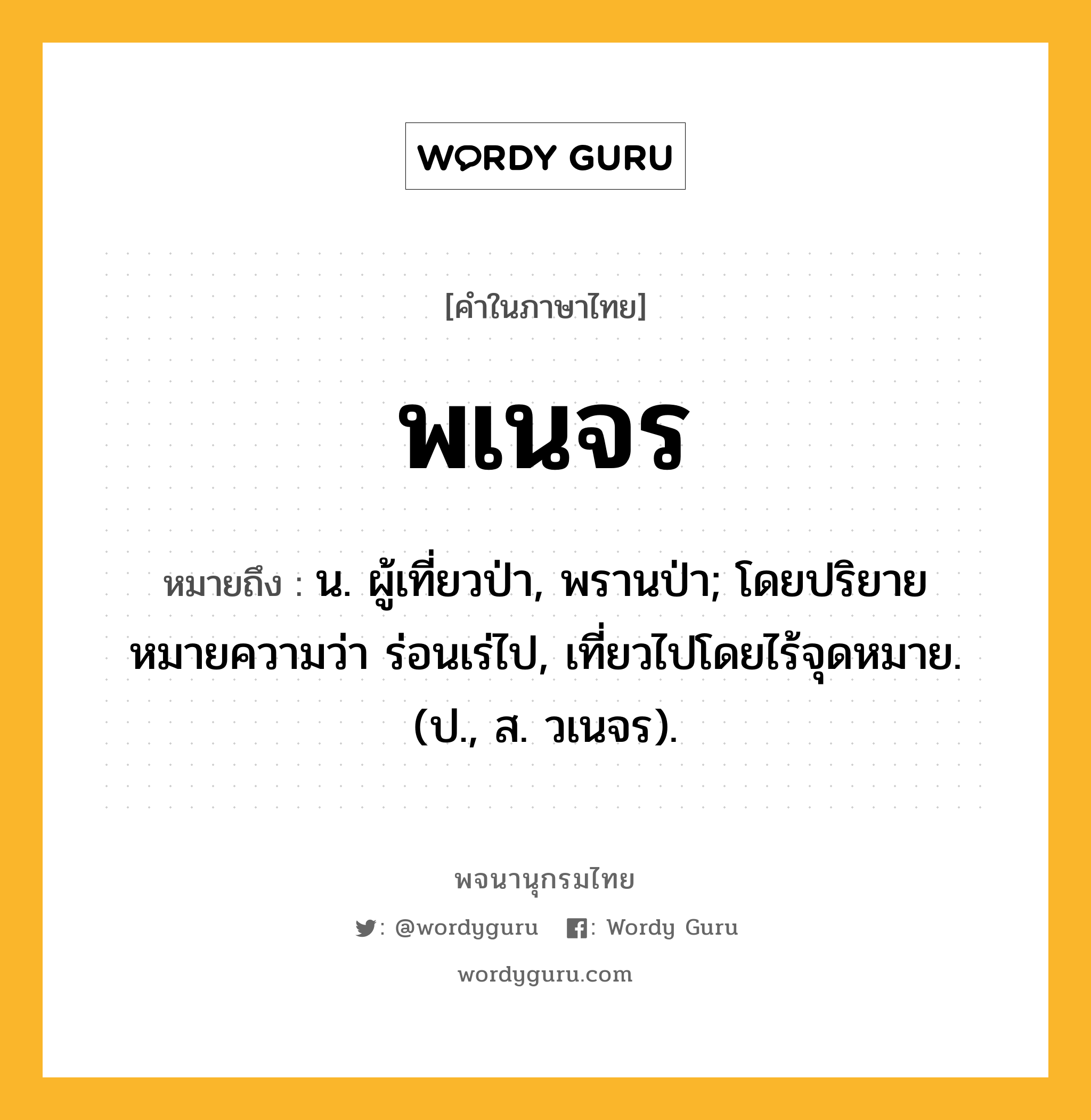 พเนจร ความหมาย หมายถึงอะไร?, คำในภาษาไทย พเนจร หมายถึง น. ผู้เที่ยวป่า, พรานป่า; โดยปริยายหมายความว่า ร่อนเร่ไป, เที่ยวไปโดยไร้จุดหมาย. (ป., ส. วเนจร).