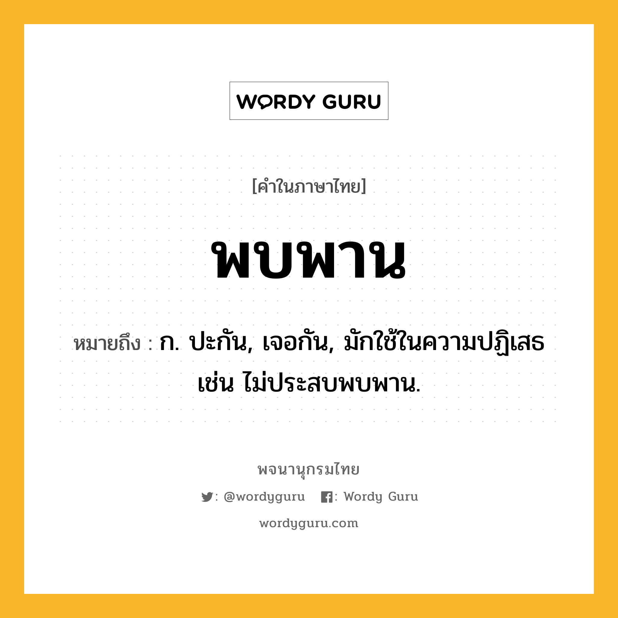 พบพาน ความหมาย หมายถึงอะไร?, คำในภาษาไทย พบพาน หมายถึง ก. ปะกัน, เจอกัน, มักใช้ในความปฏิเสธ เช่น ไม่ประสบพบพาน.