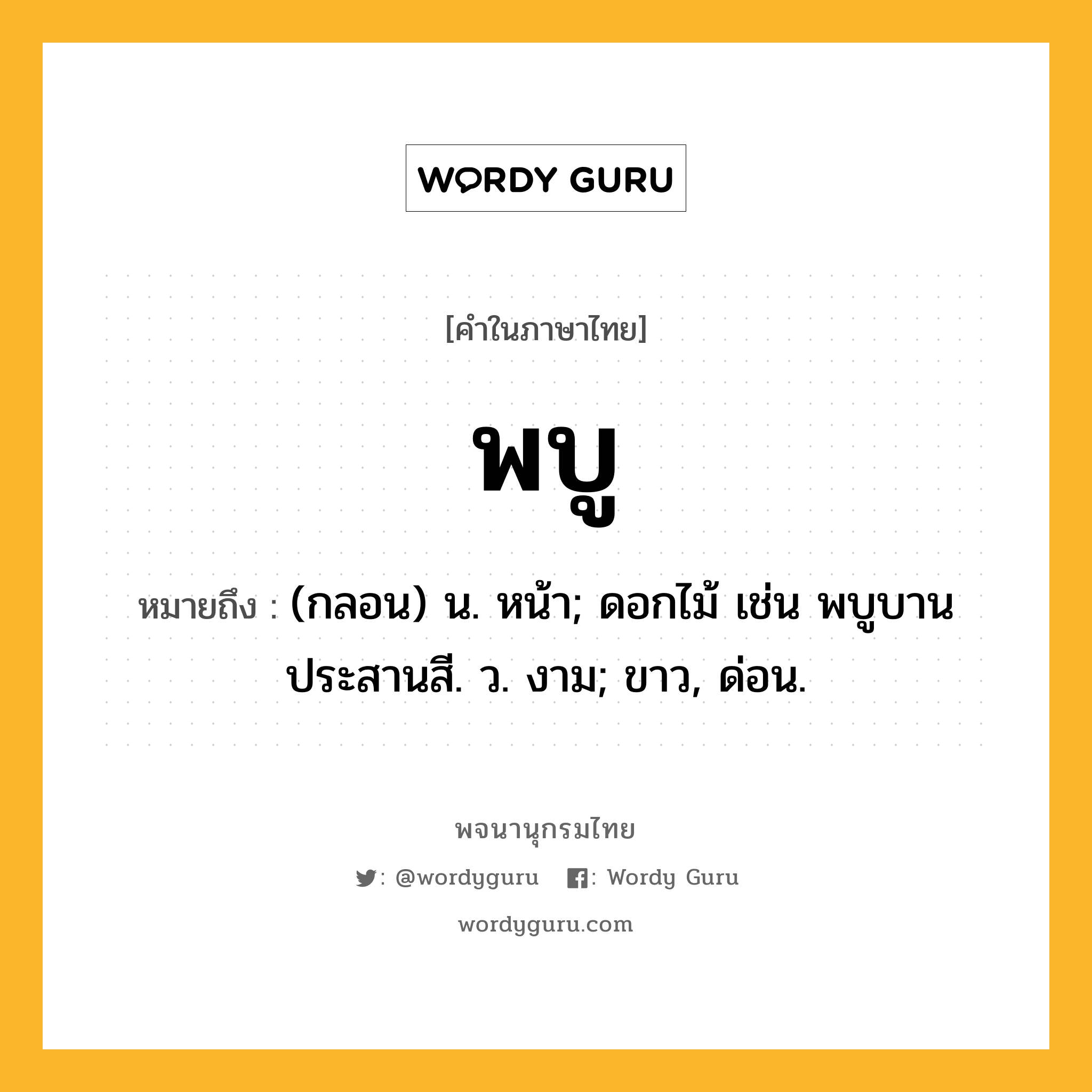 พบู ความหมาย หมายถึงอะไร?, คำในภาษาไทย พบู หมายถึง (กลอน) น. หน้า; ดอกไม้ เช่น พบูบานประสานสี. ว. งาม; ขาว, ด่อน.