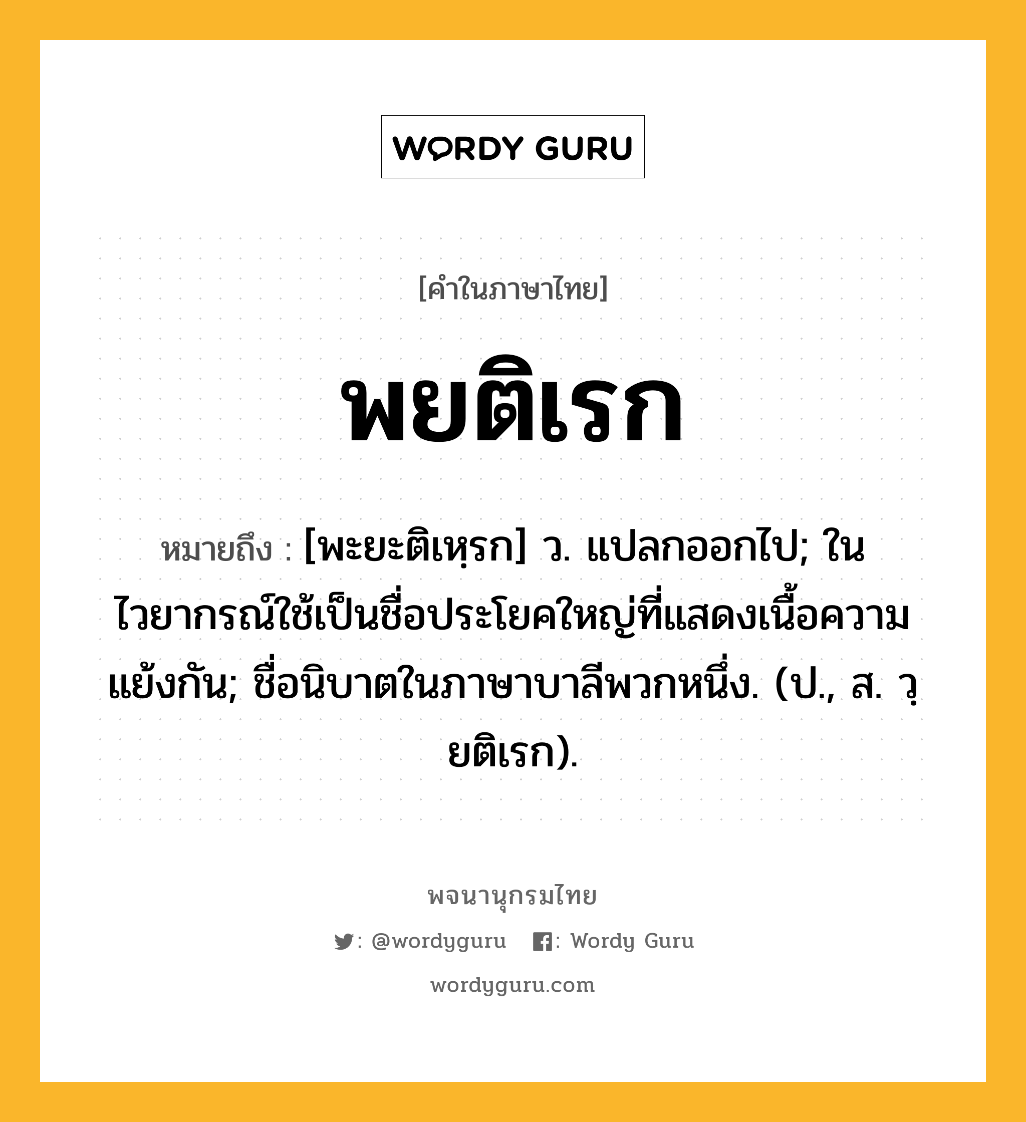 พยติเรก ความหมาย หมายถึงอะไร?, คำในภาษาไทย พยติเรก หมายถึง [พะยะติเหฺรก] ว. แปลกออกไป; ในไวยากรณ์ใช้เป็นชื่อประโยคใหญ่ที่แสดงเนื้อความแย้งกัน; ชื่อนิบาตในภาษาบาลีพวกหนึ่ง. (ป., ส. วฺยติเรก).