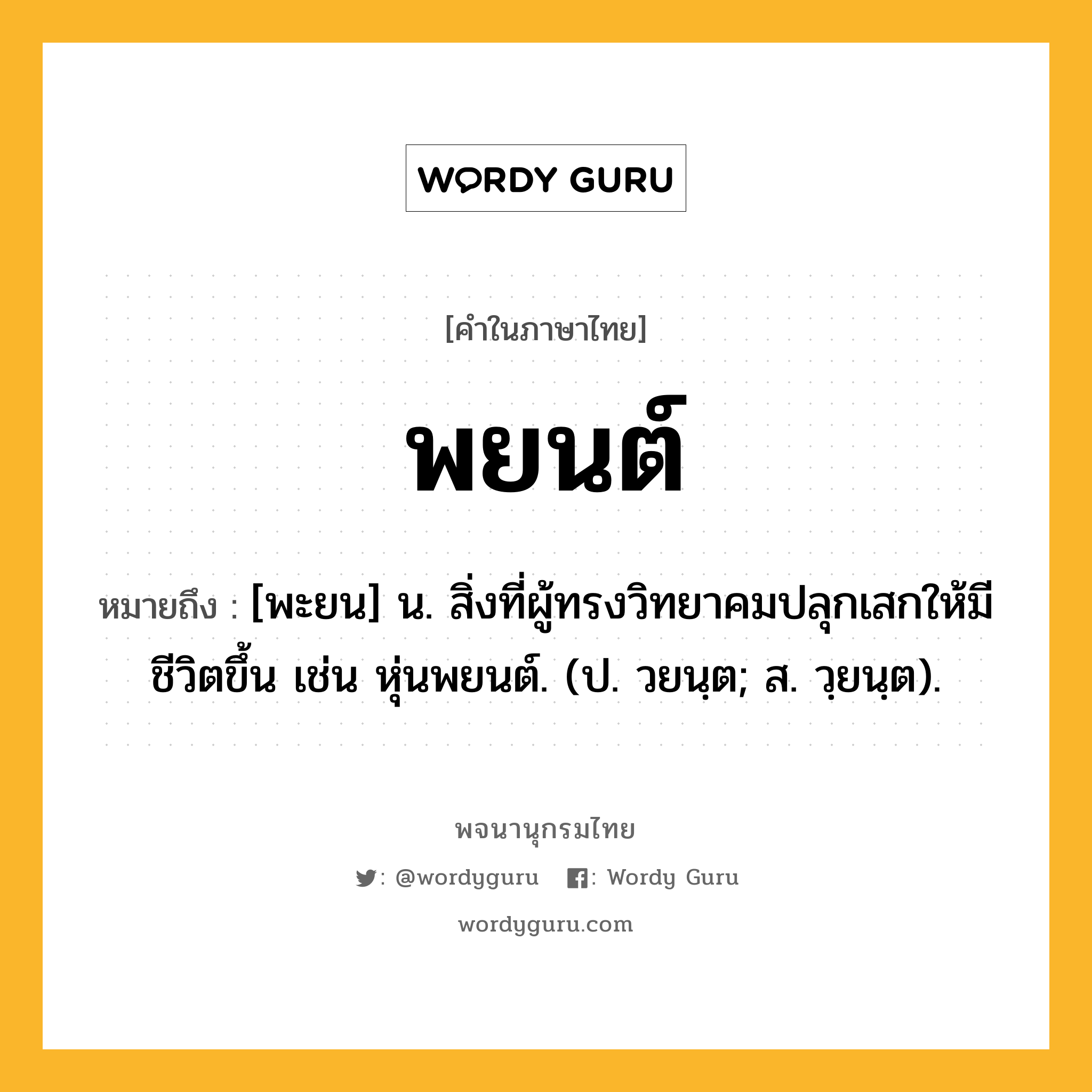 พยนต์ ความหมาย หมายถึงอะไร?, คำในภาษาไทย พยนต์ หมายถึง [พะยน] น. สิ่งที่ผู้ทรงวิทยาคมปลุกเสกให้มีชีวิตขึ้น เช่น หุ่นพยนต์. (ป. วยนฺต; ส. วฺยนฺต).