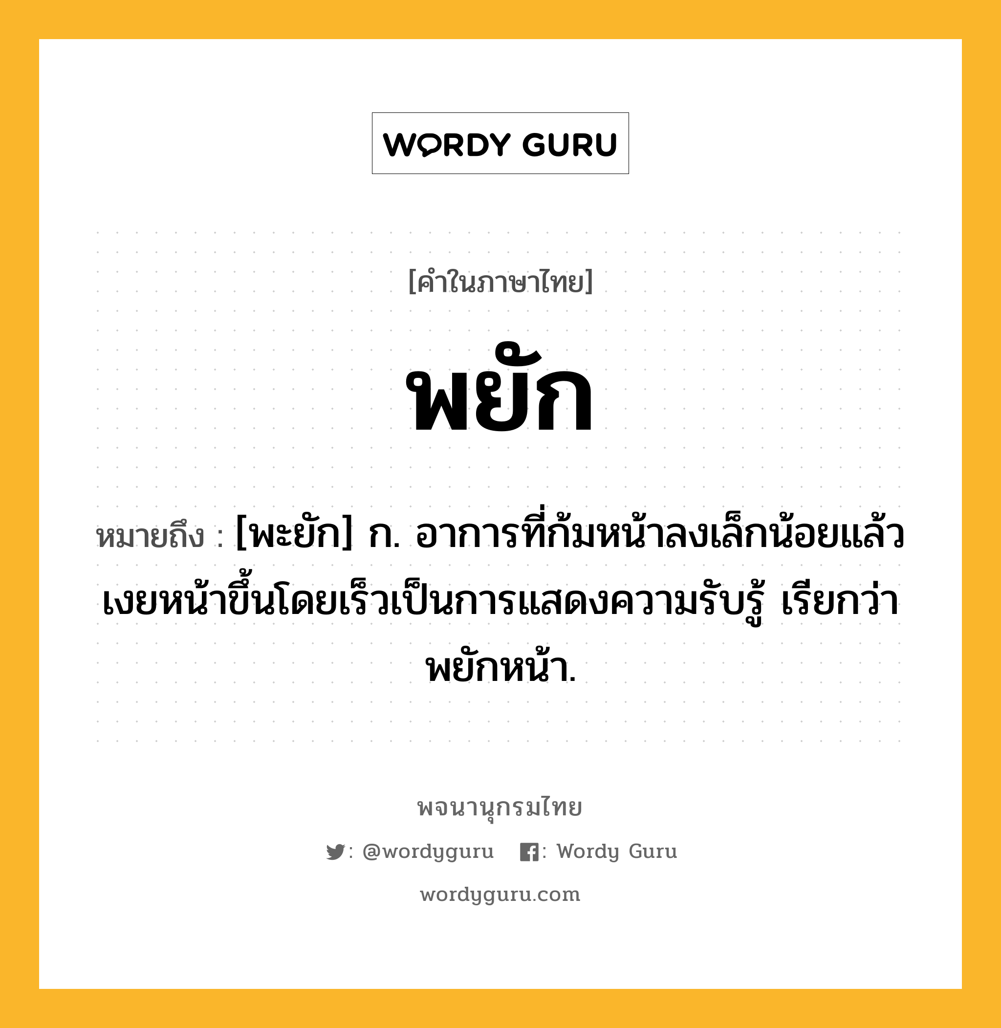 พยัก ความหมาย หมายถึงอะไร?, คำในภาษาไทย พยัก หมายถึง [พะยัก] ก. อาการที่ก้มหน้าลงเล็กน้อยแล้วเงยหน้าขึ้นโดยเร็วเป็นการแสดงความรับรู้ เรียกว่า พยักหน้า.