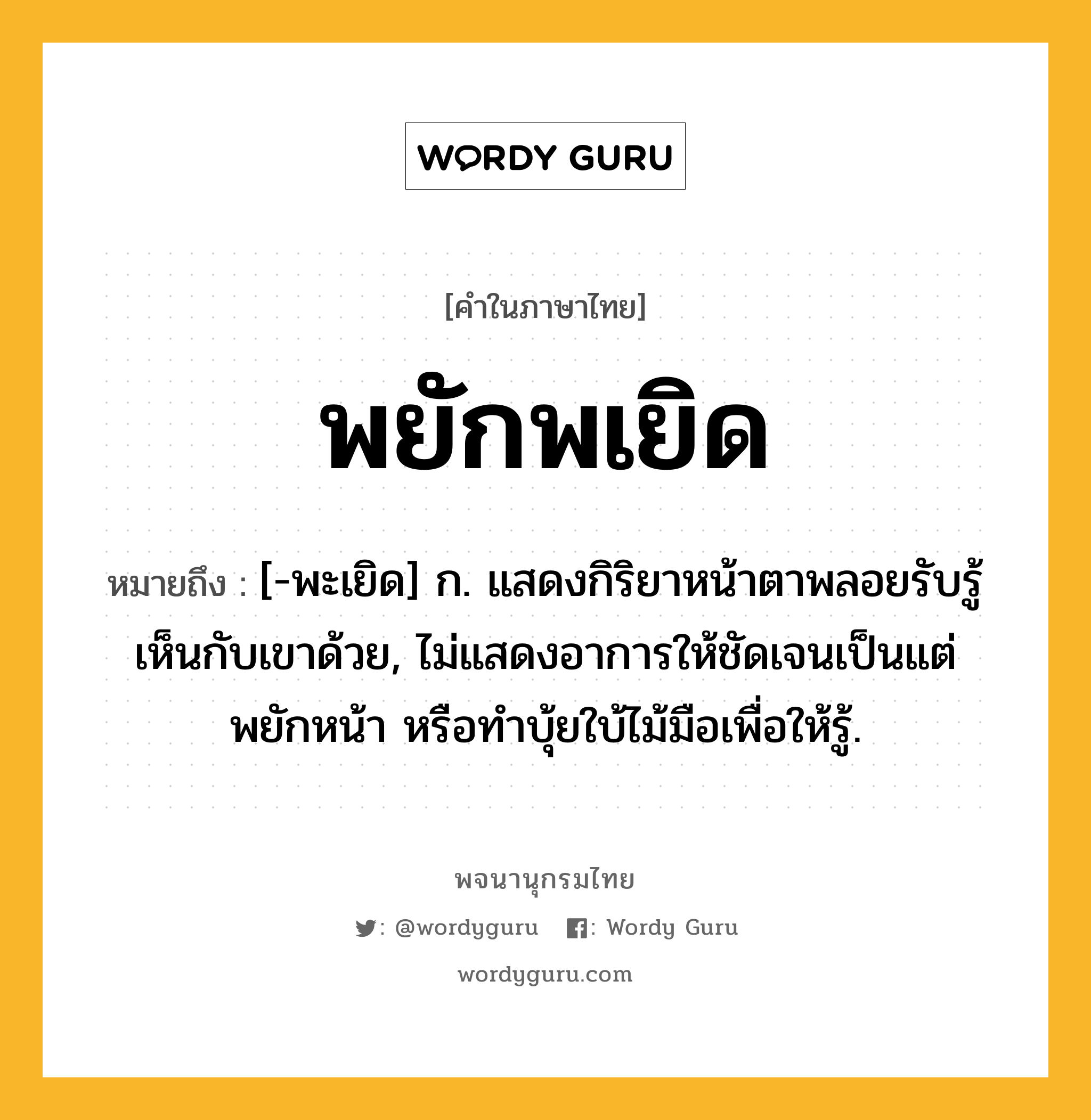 พยักพเยิด ความหมาย หมายถึงอะไร?, คำในภาษาไทย พยักพเยิด หมายถึง [-พะเยิด] ก. แสดงกิริยาหน้าตาพลอยรับรู้เห็นกับเขาด้วย, ไม่แสดงอาการให้ชัดเจนเป็นแต่พยักหน้า หรือทําบุ้ยใบ้ไม้มือเพื่อให้รู้.