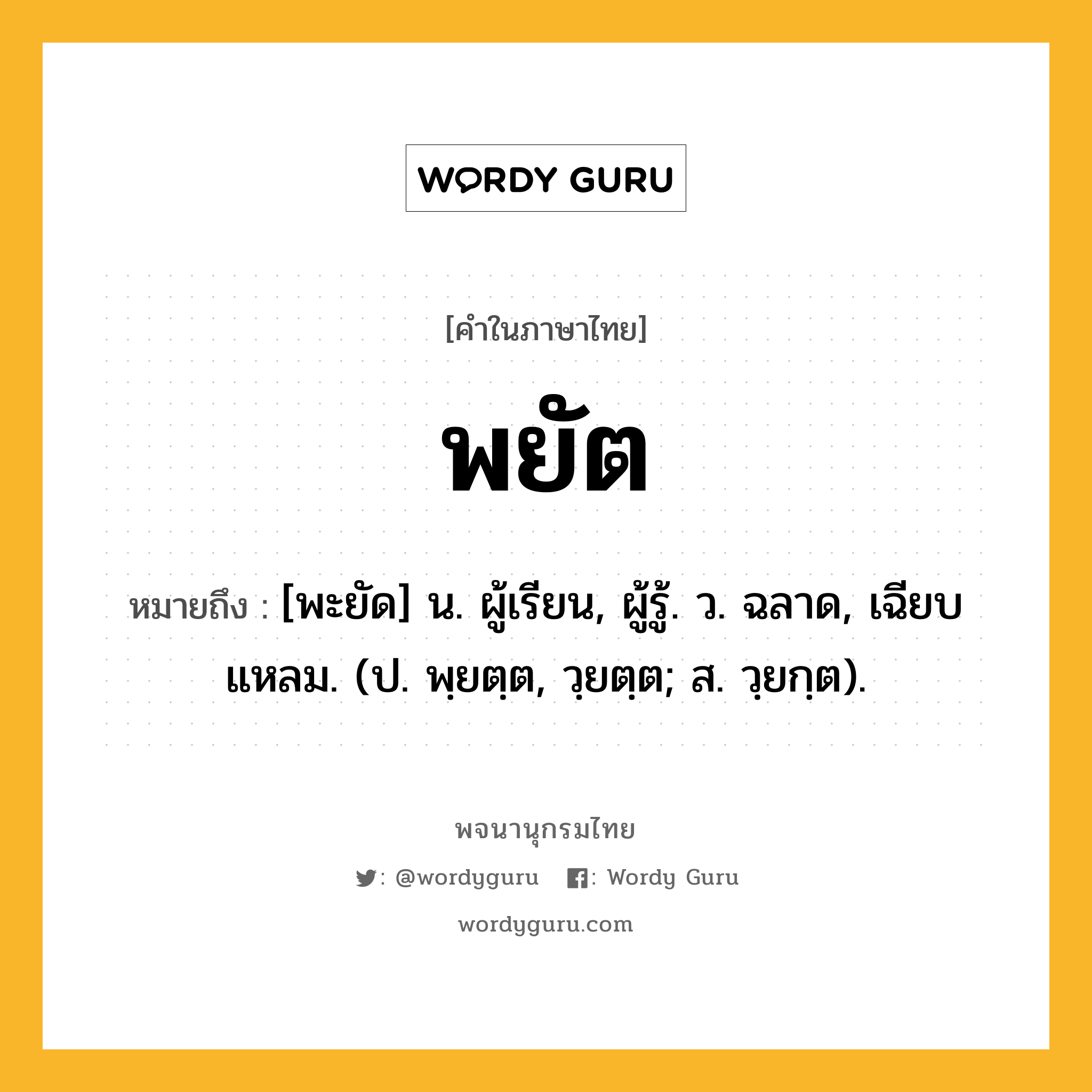 พยัต ความหมาย หมายถึงอะไร?, คำในภาษาไทย พยัต หมายถึง [พะยัด] น. ผู้เรียน, ผู้รู้. ว. ฉลาด, เฉียบแหลม. (ป. พฺยตฺต, วฺยตฺต; ส. วฺยกฺต).