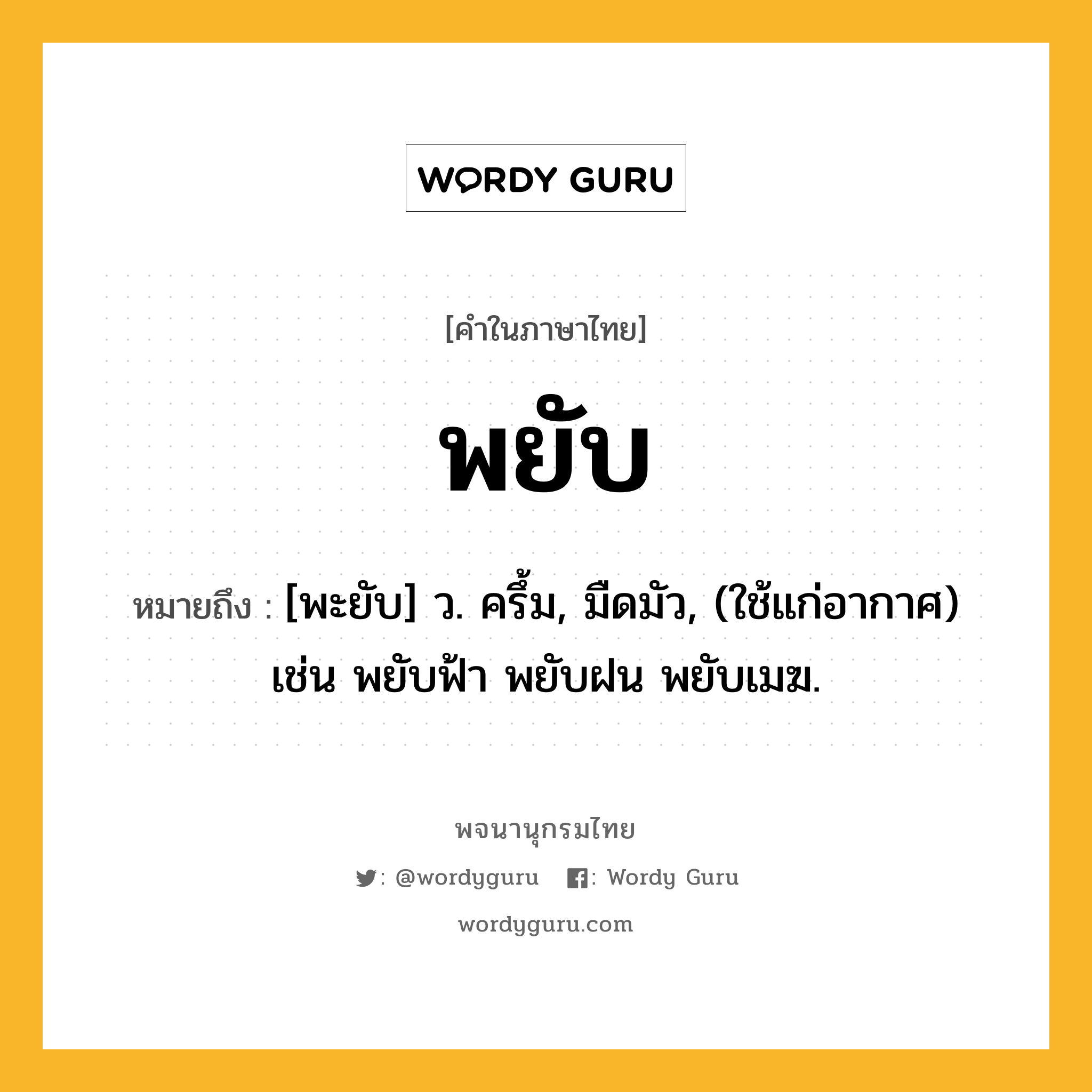 พยับ ความหมาย หมายถึงอะไร?, คำในภาษาไทย พยับ หมายถึง [พะยับ] ว. ครึ้ม, มืดมัว, (ใช้แก่อากาศ) เช่น พยับฟ้า พยับฝน พยับเมฆ.