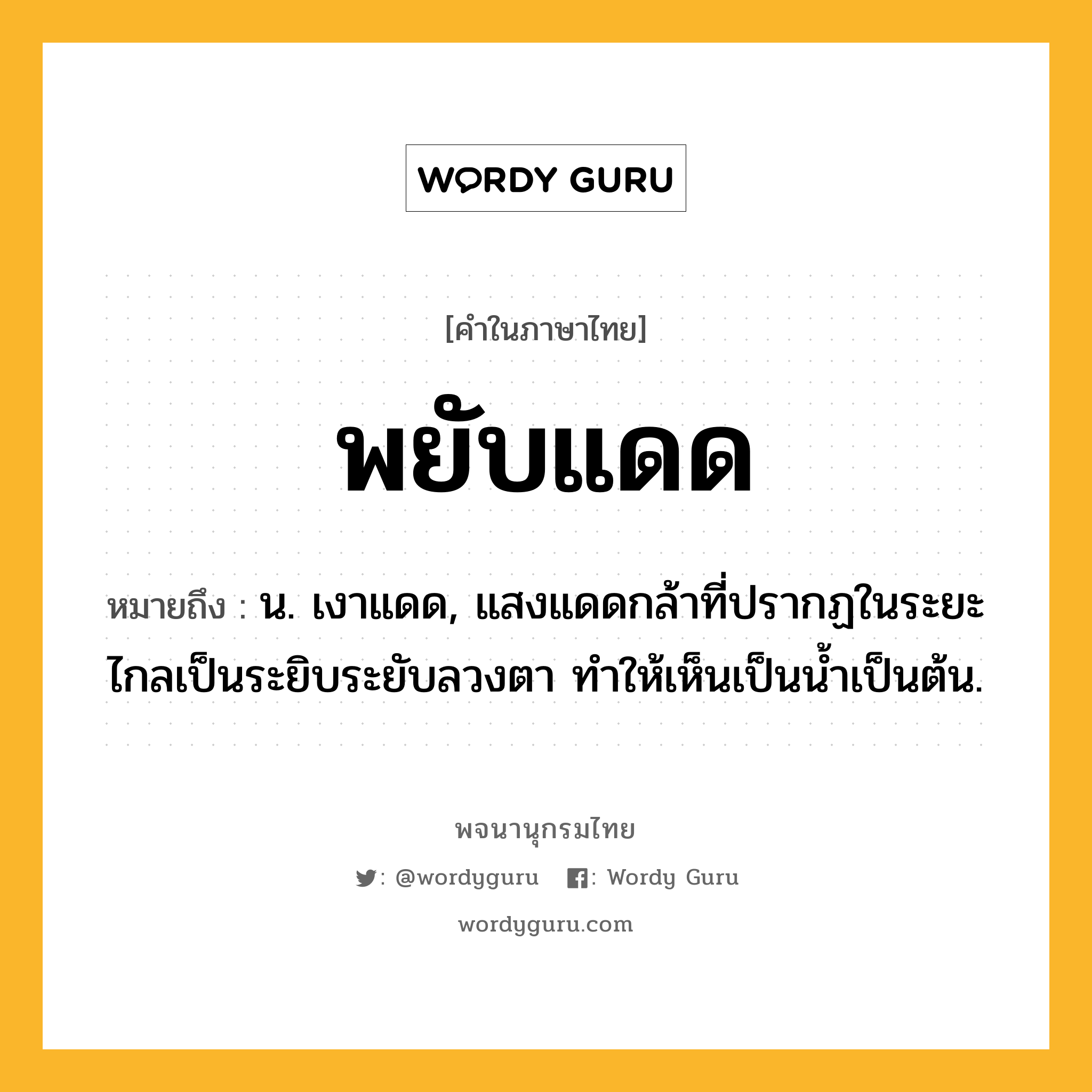 พยับแดด ความหมาย หมายถึงอะไร?, คำในภาษาไทย พยับแดด หมายถึง น. เงาแดด, แสงแดดกล้าที่ปรากฏในระยะไกลเป็นระยิบระยับลวงตา ทําให้เห็นเป็นนํ้าเป็นต้น.