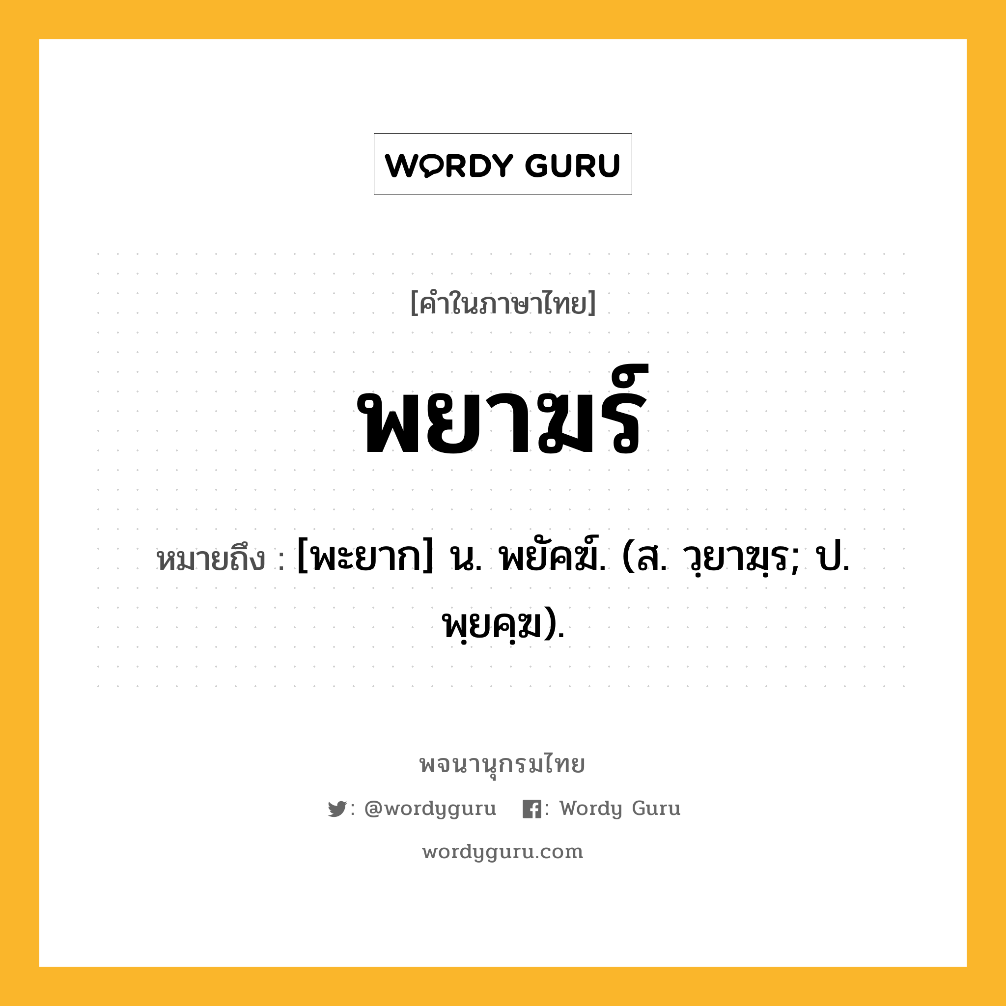 พยาฆร์ ความหมาย หมายถึงอะไร?, คำในภาษาไทย พยาฆร์ หมายถึง [พะยาก] น. พยัคฆ์. (ส. วฺยาฆฺร; ป. พฺยคฺฆ).