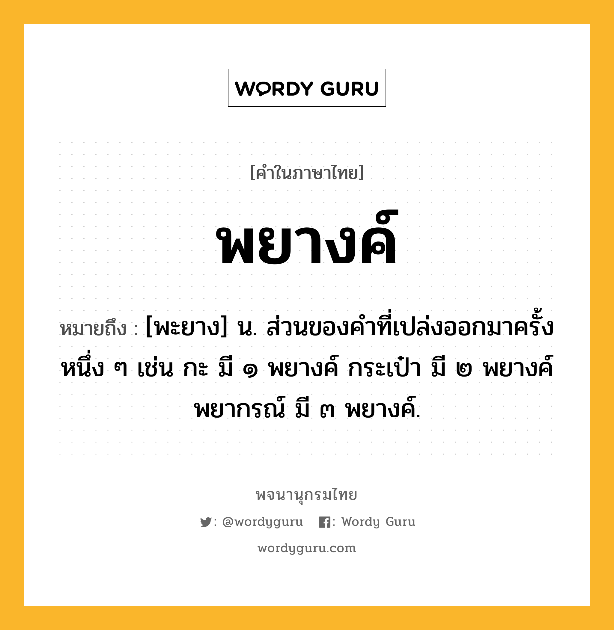 พยางค์ ความหมาย หมายถึงอะไร?, คำในภาษาไทย พยางค์ หมายถึง [พะยาง] น. ส่วนของคำที่เปล่งออกมาครั้งหนึ่ง ๆ เช่น กะ มี ๑ พยางค์ กระเป๋า มี ๒ พยางค์ พยากรณ์ มี ๓ พยางค์.