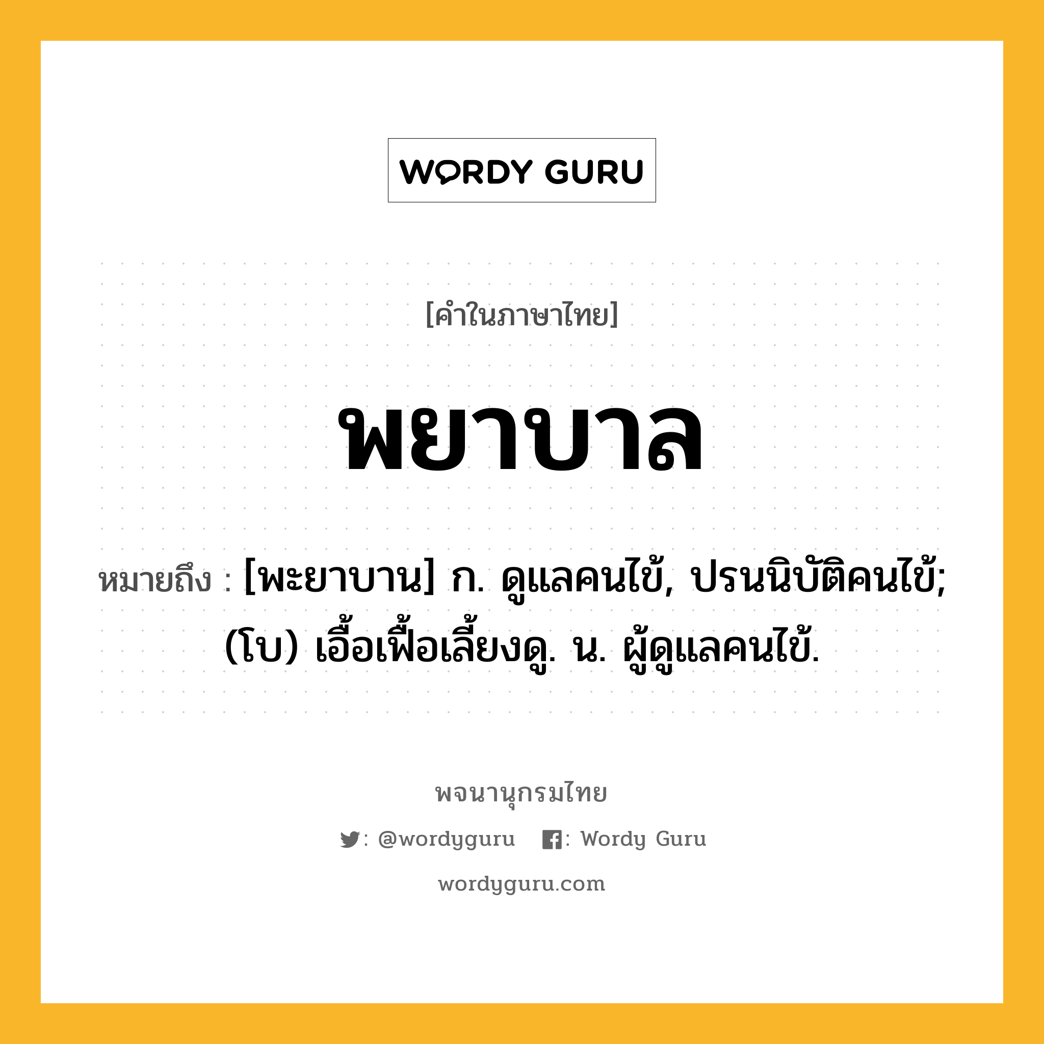 พยาบาล ความหมาย หมายถึงอะไร?, คำในภาษาไทย พยาบาล หมายถึง [พะยาบาน] ก. ดูแลคนไข้, ปรนนิบัติคนไข้; (โบ) เอื้อเฟื้อเลี้ยงดู. น. ผู้ดูแลคนไข้.