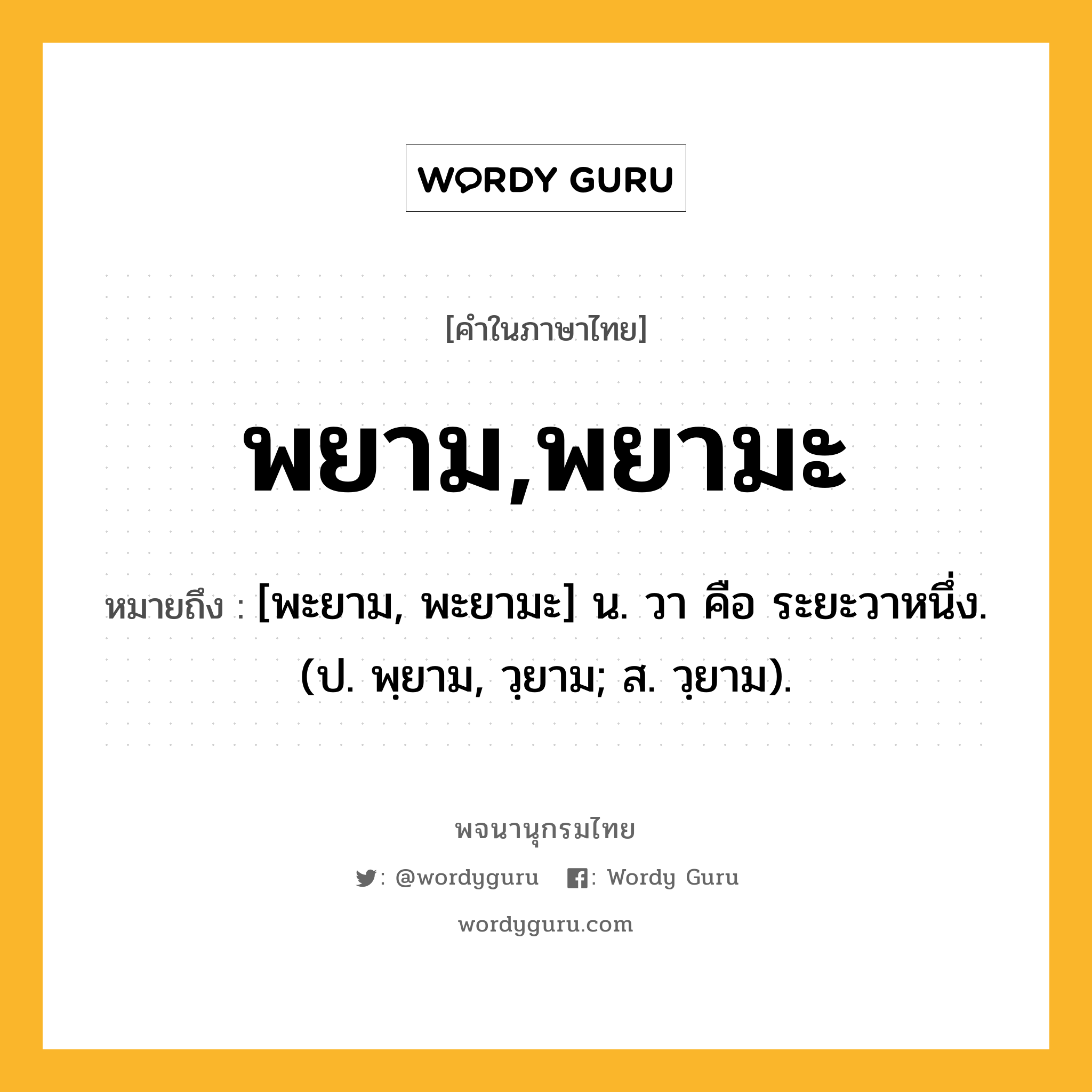 พยาม,พยามะ ความหมาย หมายถึงอะไร?, คำในภาษาไทย พยาม,พยามะ หมายถึง [พะยาม, พะยามะ] น. วา คือ ระยะวาหนึ่ง. (ป. พฺยาม, วฺยาม; ส. วฺยาม).