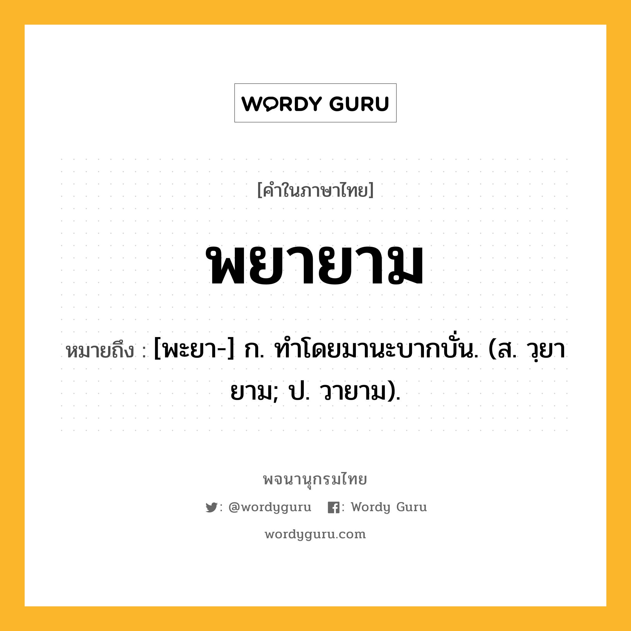 พยายาม ความหมาย หมายถึงอะไร?, คำในภาษาไทย พยายาม หมายถึง [พะยา-] ก. ทําโดยมานะบากบั่น. (ส. วฺยายาม; ป. วายาม).