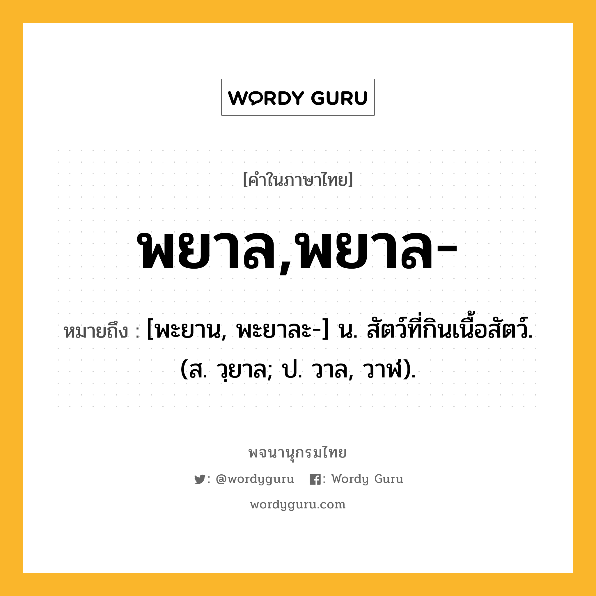 พยาล,พยาล- ความหมาย หมายถึงอะไร?, คำในภาษาไทย พยาล,พยาล- หมายถึง [พะยาน, พะยาละ-] น. สัตว์ที่กินเนื้อสัตว์. (ส. วฺยาล; ป. วาล, วาฬ).