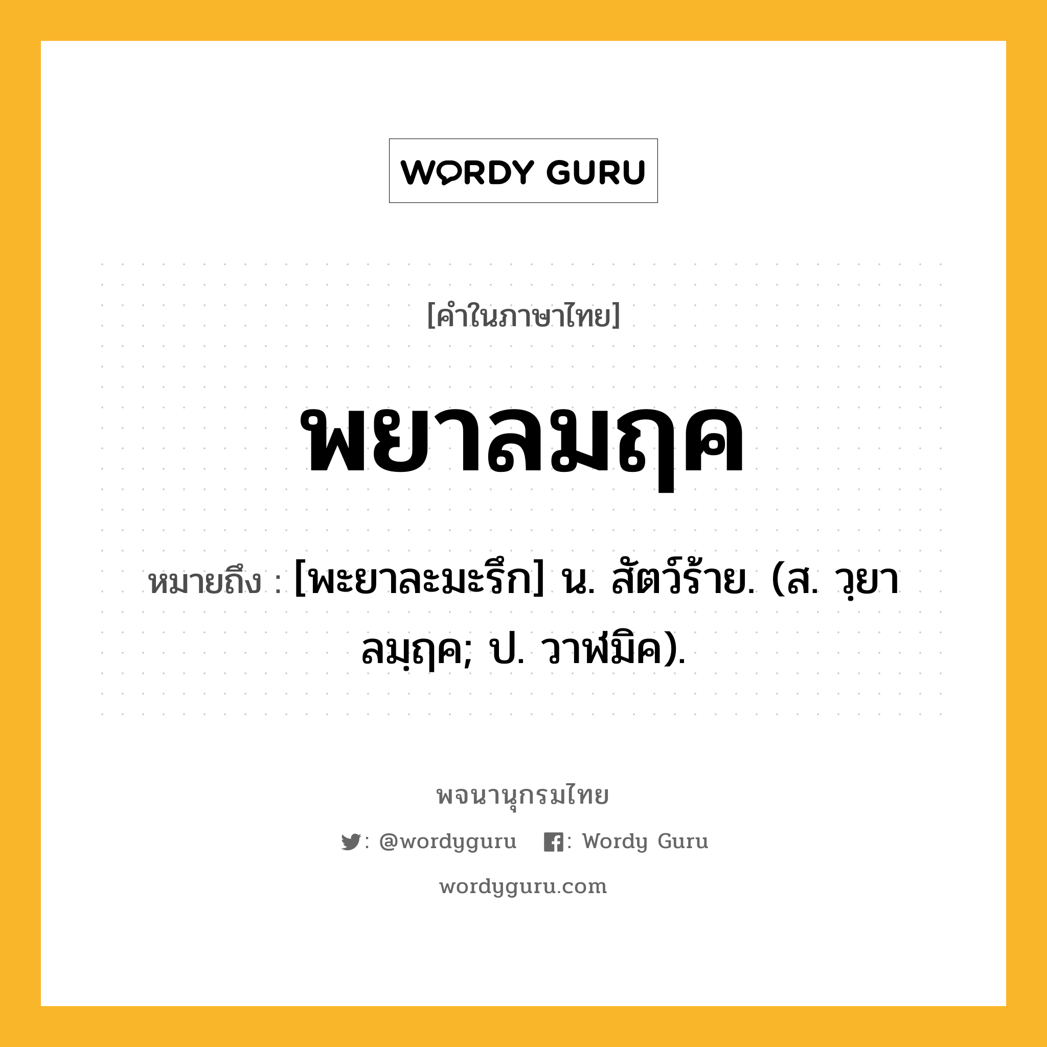 พยาลมฤค ความหมาย หมายถึงอะไร?, คำในภาษาไทย พยาลมฤค หมายถึง [พะยาละมะรึก] น. สัตว์ร้าย. (ส. วฺยาลมฺฤค; ป. วาฬมิค).