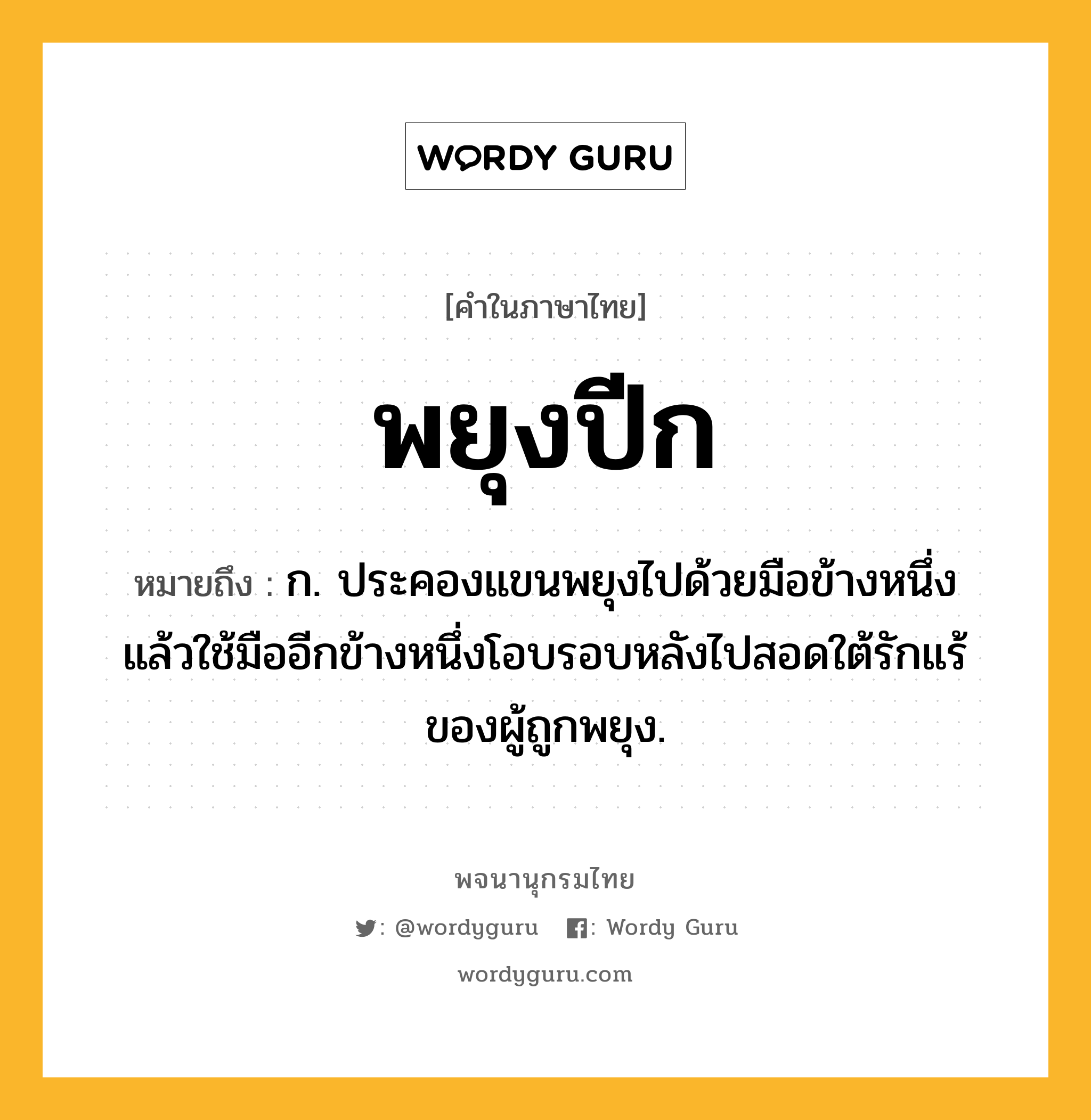 พยุงปีก ความหมาย หมายถึงอะไร?, คำในภาษาไทย พยุงปีก หมายถึง ก. ประคองแขนพยุงไปด้วยมือข้างหนึ่ง แล้วใช้มืออีกข้างหนึ่งโอบรอบหลังไปสอดใต้รักแร้ของผู้ถูกพยุง.