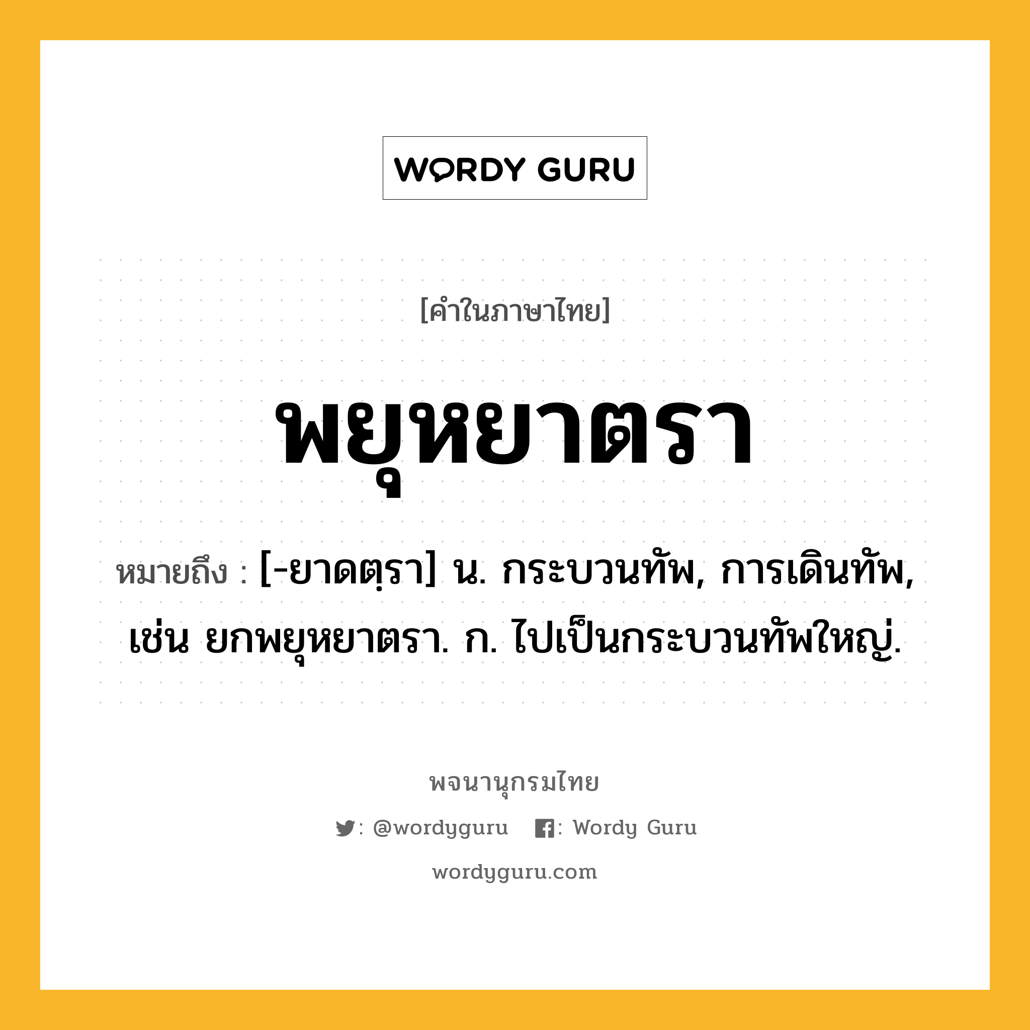 พยุหยาตรา ความหมาย หมายถึงอะไร?, คำในภาษาไทย พยุหยาตรา หมายถึง [-ยาดตฺรา] น. กระบวนทัพ, การเดินทัพ, เช่น ยกพยุหยาตรา. ก. ไปเป็นกระบวนทัพใหญ่.