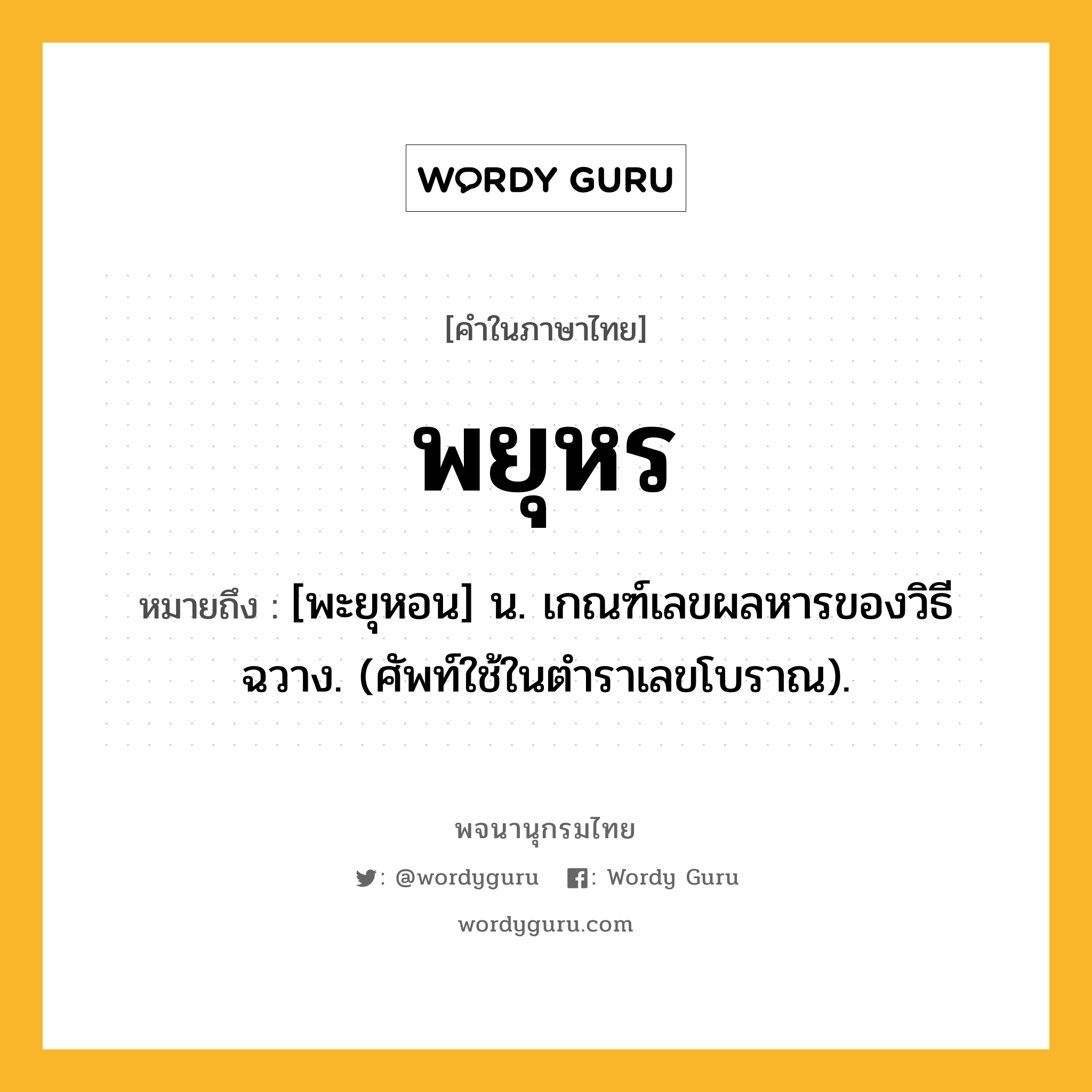 พยุหร ความหมาย หมายถึงอะไร?, คำในภาษาไทย พยุหร หมายถึง [พะยุหอน] น. เกณฑ์เลขผลหารของวิธีฉวาง. (ศัพท์ใช้ในตําราเลขโบราณ).