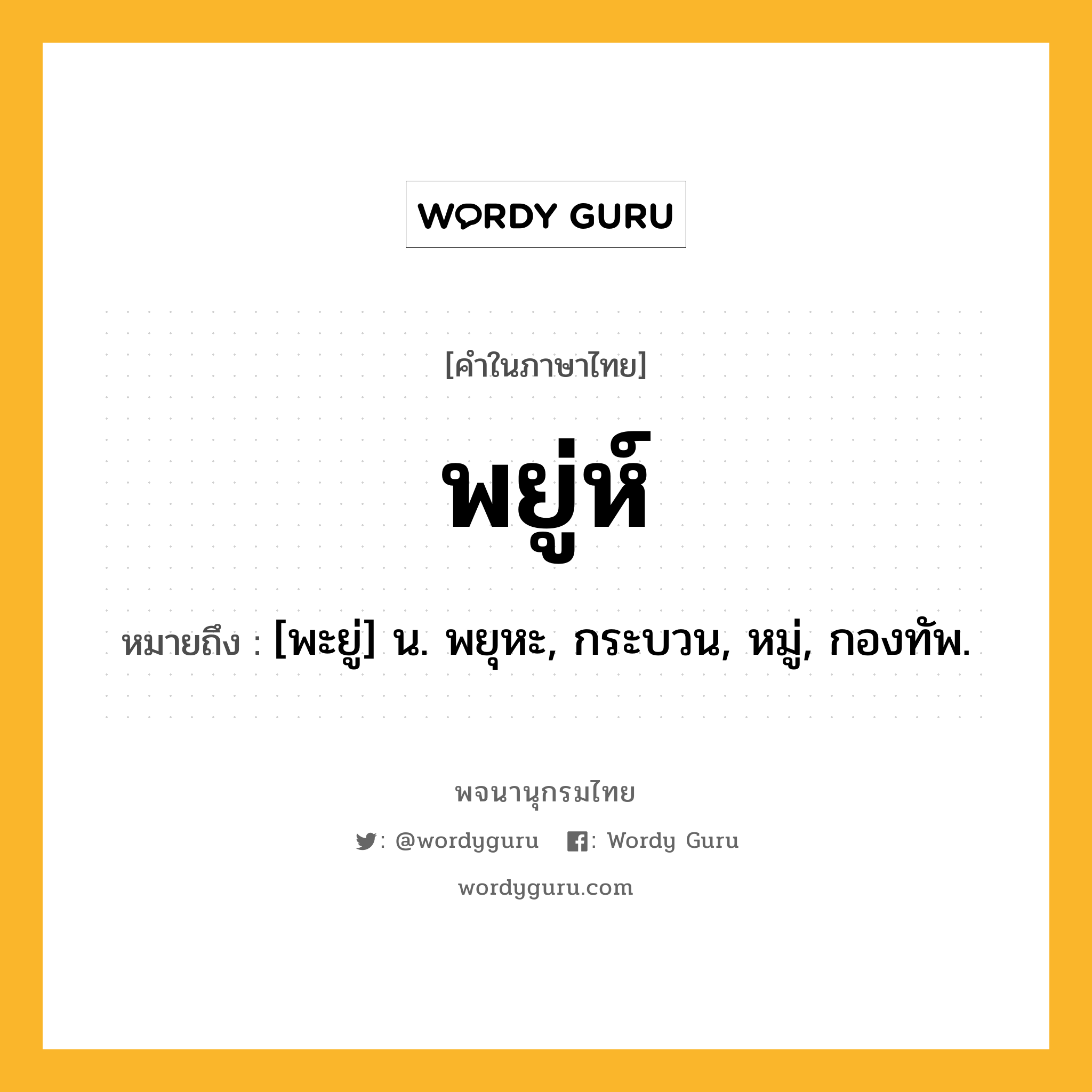 พยู่ห์ ความหมาย หมายถึงอะไร?, คำในภาษาไทย พยู่ห์ หมายถึง [พะยู่] น. พยุหะ, กระบวน, หมู่, กองทัพ.